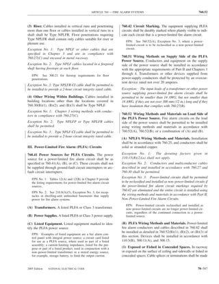 ARTICLE 760 — FIRE ALARM SYSTEMS                                            760.52



(3) Riser. Cables installed in vertical runs and penetrating       760.42 Circuit Marking. The equipment supplying PLFA
more than one ﬂoor or cables installed in vertical runs in a       circuits shall be durably marked where plainly visible to indi-
shaft shall be Type NPLFR. Floor penetrations requiring            cate each circuit that is a power-limited ﬁre alarm circuit.
Type NPLFR shall contain only cables suitable for riser or
                                                                      FPN: See 760.52(A), Exception No. 3, where a power-
plenum use.                                                           limited circuit is to be reclassiﬁed as a non–power-limited
Exception No. 1: Type NPLF or other cables that are                   circuit.
speciﬁed in Chapter 3 and are in compliance with
760.27(C) and encased in metal raceway.                            760.51 Wiring Methods on Supply Side of the PLFA
                                                                   Power Source. Conductors and equipment on the supply
Exception No. 2: Type NPLF cables located in a ﬁreproof            side of the power source shall be installed in accordance
shaft having ﬁrestops at each ﬂoor.                                with the appropriate requirements of Part II and Chapters 1
   FPN: See 300.21 for ﬁrestop requirements for ﬂoor
                                                                   through 4. Transformers or other devices supplied from
   penetrations.                                                   power-supply conductors shall be protected by an overcur-
                                                                   rent device rated not over 20 amperes.
Exception No. 3: Type NPLFR-CI cable shall be permitted to
be installed to provide a 2-hour circuit integrity rated cable.    Exception: The input leads of a transformer or other power
                                                                   source supplying power-limited ﬁre alarm circuits shall be
(4) Other Wiring Within Buildings. Cables installed in             permitted to be smaller than 14 AWG, but not smaller than
building locations other than the locations covered in             18 AWG, if they are not over 300 mm (12 in.) long and if they
760.30(B)(1), (B)(2), and (B)(3) shall be Type NPLF.               have insulation that complies with 760.27(B).
Exception No. 1: Chapter 3 wiring methods with conduc-
tors in compliance with 760.27(C).                                 760.52 Wiring Methods and Materials on Load Side of
                                                                   the PLFA Power Source. Fire alarm circuits on the load
Exception No. 2: Type NPLFP or Type NPLFR cables                   side of the power source shall be permitted to be installed
shall be permitted.                                                using wiring methods and materials in accordance with
Exception No. 3: Type NPLF-CI cable shall be permitted to          760.52(A), 760.52(B), or a combination of (A) and (B).
be installed to provide a 2-hour circuit integrity rated cable.
                                                                   (A) NPLFA Wiring Methods and Materials. Installation
                                                                   shall be in accordance with 760.25, and conductors shall be
III. Power-Limited Fire Alarm (PLFA) Circuits                      solid or stranded copper.

760.41 Power Sources for PLFA Circuits. The power                  Exception No. 1: The derating factors given in
source for a power-limited ﬁre alarm circuit shall be as           310.15(B)(2)(a) shall not apply.
speciﬁed in 760.41(A), (B), or (C). These circuits shall not       Exception No. 2: Conductors and multiconductor cables
be supplied through ground-fault circuit interrupters or arc-      described in and installed in accordance with 760.27 and
fault circuit interrupters.                                        760.30 shall be permitted.

   FPN No. 1: Tables 12(A) and 12(B) in Chapter 9 provide
                                                                   Exception No. 3: Power-limited circuits shall be permitted
   the listing requirements for power-limited ﬁre alarm circuit    to be reclassiﬁed and installed as non–power-limited circuits if
   sources.                                                        the power-limited ﬁre alarm circuit markings required by
                                                                   760.42 are eliminated and the entire circuit is installed using
   FPN No. 2: See 210.8(A)(5), Exception No. 3, for recep-
   tacles in dwelling-unit unﬁnished basements that supply         the wiring methods and materials in accordance with Part II,
   power for ﬁre alarm systems.                                    Non–Power-Limited Fire Alarm Circuits.
                                                                      FPN: Power-limited circuits reclassiﬁed and installed as
(A) Transformers. A listed PLFA or Class 3 transformer.               non–power-limited circuits are no longer power-limited cir-
                                                                      cuits, regardless of the continued connection to a power-
(B) Power Supplies. A listed PLFA or Class 3 power supply.            limited source.

(C) Listed Equipment. Listed equipment marked to iden-             (B) PLFA Wiring Methods and Materials. Power-limited
tify the PLFA power source.                                        ﬁre alarm conductors and cables described in 760.82 shall
                                                                   be installed as detailed in 760.52(B)(1), (B)(2), or (B)(3) of
   FPN: Examples of listed equipment are a ﬁre alarm con-
   trol panel with integral power source; a circuit card listed    this section. Devices shall be installed in accordance with
   for use as a PLFA source, where used as part of a listed        110.3(B), 300.11(A), and 300.15.
   assembly; a current-limiting impedance, listed for the pur-
   pose or part of a listed product, used in conjunction with a    (1) Exposed or Fished in Concealed Spaces. In raceway
   non–power-limited transformer or a stored energy source,        or exposed on the surface of ceiling and sidewalls or ﬁshed in
   for example, storage battery, to limit the output current.      concealed spaces. Cable splices or terminations shall be made


2005 Edition   NATIONAL ELECTRICAL CODE                                                                                     70–587
 