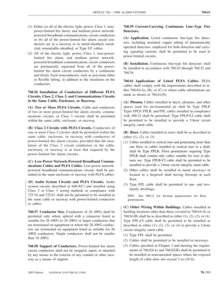 ARTICLE 760 — FIRE ALARM SYSTEMS                                            760.61



(1) Either (a) all of the electric light, power, Class 1, non–   760.59 Current-Carrying Continuous Line-Type Fire
    power-limited ﬁre alarm, and medium power network-           Detectors.
    powered broadband communications circuit conductors
    or (b) all of the power-limited ﬁre alarm circuit con-       (A) Application. Listed continuous line-type ﬁre detec-
    ductors are in a raceway or in metal-sheathed, metal-        tors, including insulated copper tubing of pneumatically
    clad, nonmetallic-sheathed, or Type UF cables.               operated detectors, employed for both detection and carry-
                                                                 ing signaling currents shall be permitted to be used in
(2) All of the electric light, power, Class 1, non–power-
    limited ﬁre alarm, and medium power network-                 power-limited circuits.
    powered broadband communications circuit conductors          (B) Installation. Continuous line-type ﬁre detectors shall
    are permanently separated from all of the power-             be installed in accordance with 760.42 through 760.52 and
    limited ﬁre alarm circuit conductors by a continuous
                                                                 760.54.
    and ﬁrmly ﬁxed nonconductor, such as porcelain tubes
    or ﬂexible tubing, in addition to the insulation on the      760.61 Applications of Listed PLFA Cables. PLFA
    conductors.                                                  cables shall comply with the requirements described in ei-
                                                                 ther 760.61(A), (B), or (C) or where cable substitutions are
760.56 Installation of Conductors of Different PLFA
                                                                 made as shown in 760.61(D).
Circuits, Class 2, Class 3, and Communications Circuits
in the Same Cable, Enclosure, or Raceway.                        (A) Plenum. Cables installed in ducts, plenums, and other
(A) Two or More PLFA Circuits. Cable and conductors              spaces used for environmental air shall be Type FPLP.
of two or more power-limited ﬁre alarm circuits, commu-          Types FPLP, FPLR, and FPL cables installed in compliance
nications circuits, or Class 3 circuits shall be permitted       with 300.22 shall be permitted. Type FPLP-CI cable shall
within the same cable, enclosure, or raceway.                    be permitted to be installed to provide a 2-hour circuit
                                                                 integrity rated cable.
(B) Class 2 Circuits with PLFA Circuits. Conductors of
one or more Class 2 circuits shall be permitted within the       (B) Riser. Cables installed in risers shall be as described in
same cable, enclosure, or raceway with conductors of             either (1), (2), or (3):
power-limited ﬁre alarm circuits, provided that the insu-        (1) Cables installed in vertical runs and penetrating more than
lation of the Class 2 circuit conductors in the cable,               one ﬂoor, or cables installed in vertical runs in a shaft,
enclosure, or raceway is at least that required by the               shall be Type FPLR. Floor penetrations requiring Type
power-limited ﬁre alarm circuits.                                    FPLR shall contain only cables suitable for riser or ple-
(C) Low-Power Network-Powered Broadband Commu-                       num use. Type FPLR-CI cable shall be permitted to be
nications Cables and PLFA Cables. Low-power network-                 installed to provide a 2-hour circuit integrity rated cable.
powered broadband communications circuits shall be per-          (2) Other cables shall be installed in metal raceways or
mitted in the same enclosure or raceway with PLFA cables.            located in a ﬁreproof shaft having ﬁrestops at each
                                                                     ﬂoor.
(D) Audio System Circuits and PLFA Circuits. Audio
system circuits described in 640.9(C) and installed using        (3) Type FPL cable shall be permitted in one- and two-
Class 2 or Class 3 wiring methods in compliance with                 family dwellings.
725.54 and 725.61 shall not be permitted to be installed in         FPN: See 300.21 for ﬁrestop requirements for ﬂoor
the same cable or raceway with power-limited conductors             penetrations.
or cables.
                                                                 (C) Other Wiring Within Buildings. Cables installed in
760.57 Conductor Size. Conductors of 26 AWG shall be             building locations other than those covered in 760.61(A) or
permitted only where spliced with a connector listed as          760.61(B) shall be as described in either (1), (2), (3), or (4).
suitable for 26 AWG to 24 AWG or larger conductors that          Type FPL-CI cable shall be permitted to be installed as
are terminated on equipment or where the 26 AWG conduc-          described in either (1), (2), (3), or (4) to provide a 2-hour
tors are terminated on equipment listed as suitable for 26       circuit integrity rated cable.
AWG conductors. Single conductors shall not be smaller           (1) Type FPL shall be permitted.
than 18 AWG.
                                                                 (2) Cables shall be permitted to be installed in raceways.
760.58 Support of Conductors. Power-limited ﬁre alarm            (3) Cables speciﬁed in Chapter 3 and meeting the require-
circuit conductors shall not be strapped, taped, or attached         ments of 760.82(A) and 760.82(B) shall be permitted to
by any means to the exterior of any conduit or other race-           be installed in nonconcealed spaces where the exposed
way as a means of support.                                           length of cable does not exceed 3 m (10 ft).


2005 Edition   NATIONAL ELECTRICAL CODE                                                                                  70–589
 