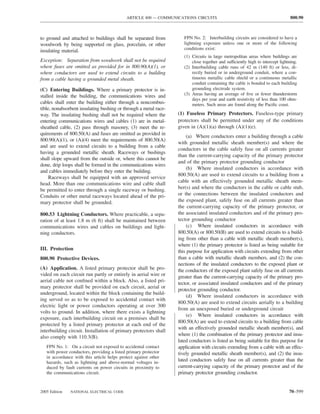 ARTICLE 800 — COMMUNICATIONS CIRCUITS                                                800.90



to ground and attached to buildings shall be separated from          FPN No. 2: Interbuilding circuits are considered to have a
woodwork by being supported on glass, porcelain, or other            lightning exposure unless one or more of the following
                                                                     conditions exist:
insulating material.
                                                                     (1) Circuits in large metropolitan areas where buildings are
Exception: Separation from woodwork shall not be required                close together and sufficiently high to intercept lightning.
where fuses are omitted as provided for in 800.90(A)(1), or          (2) Interbuilding cable runs of 42 m (140 ft) or less, di-
where conductors are used to extend circuits to a building               rectly buried or in underground conduit, where a con-
from a cable having a grounded metal sheath.                             tinuous metallic cable shield or a continuous metallic
                                                                         conduit containing the cable is bonded to each building
(C) Entering Buildings. Where a primary protector is in-                 grounding electrode system.
stalled inside the building, the communications wires and            (3) Areas having an average of ﬁve or fewer thunderstorm
                                                                         days per year and earth resistivity of less than 100 ohm-
cables shall enter the building either through a noncombus-              meters. Such areas are found along the Paciﬁc coast.
tible, nonabsorbent insulating bushing or through a metal race-
way. The insulating bushing shall not be required where the       (1) Fuseless Primary Protectors. Fuseless-type primary
entering communications wires and cables (1) are in metal-        protectors shall be permitted under any of the conditions
sheathed cable, (2) pass through masonry, (3) meet the re-        given in (A)(1)(a) through (A)(1)(e).
quirements of 800.50(A) and fuses are omitted as provided in
                                                                      (a) Where conductors enter a building through a cable
800.90(A)(1), or (A)(4) meet the requirements of 800.50(A)
                                                                  with grounded metallic sheath member(s) and where the
and are used to extend circuits to a building from a cable
                                                                  conductors in the cable safely fuse on all currents greater
having a grounded metallic sheath. Raceways or bushings
                                                                  than the current-carrying capacity of the primary protector
shall slope upward from the outside or, where this cannot be
                                                                  and of the primary protector grounding conductor
done, drip loops shall be formed in the communications wires
                                                                      (b) Where insulated conductors in accordance with
and cables immediately before they enter the building.
                                                                  800.50(A) are used to extend circuits to a building from a
     Raceways shall be equipped with an approved service
                                                                  cable with an effectively grounded metallic sheath mem-
head. More than one communications wire and cable shall
be permitted to enter through a single raceway or bushing.        ber(s) and where the conductors in the cable or cable stub,
Conduits or other metal raceways located ahead of the pri-        or the connections between the insulated conductors and
mary protector shall be grounded.                                 the exposed plant, safely fuse on all currents greater than
                                                                  the current-carrying capacity of the primary protector, or
800.53 Lightning Conductors. Where practicable, a sepa-           the associated insulated conductors and of the primary pro-
ration of at least 1.8 m (6 ft) shall be maintained between       tector grounding conductor
communications wires and cables on buildings and light-               (c) Where insulated conductors in accordance with
ning conductors.                                                  800.50(A) or 800.50(B) are used to extend circuits to a build-
                                                                  ing from other than a cable with metallic sheath member(s),
                                                                  where (1) the primary protector is listed as being suitable for
III. Protection                                                   this purpose for application with circuits extending from other
800.90 Protective Devices.                                        than a cable with metallic sheath members, and (2) the con-
                                                                  nections of the insulated conductors to the exposed plant or
(A) Application. A listed primary protector shall be pro-         the conductors of the exposed plant safely fuse on all currents
vided on each circuit run partly or entirely in aerial wire or    greater than the current-carrying capacity of the primary pro-
aerial cable not conﬁned within a block. Also, a listed pri-
                                                                  tector, or associated insulated conductors and of the primary
mary protector shall be provided on each circuit, aerial or
                                                                  protector grounding conductor.
underground, located within the block containing the build-
                                                                      (d) Where insulated conductors in accordance with
ing served so as to be exposed to accidental contact with
                                                                  800.50(A) are used to extend circuits aerially to a building
electric light or power conductors operating at over 300
                                                                  from an unexposed buried or underground circuit
volts to ground. In addition, where there exists a lightning
                                                                      (e) Where insulated conductors in accordance with
exposure, each interbuilding circuit on a premises shall be
                                                                  800.50(A) are used to extend circuits to a building from cable
protected by a listed primary protector at each end of the
                                                                  with an effectively grounded metallic sheath member(s), and
interbuilding circuit. Installation of primary protectors shall
                                                                  where (1) the combination of the primary protector and insu-
also comply with 110.3(B).
                                                                  lated conductors is listed as being suitable for this purpose for
   FPN No. 1: On a circuit not exposed to accidental contact      application with circuits extending from a cable with an effec-
   with power conductors, providing a listed primary protector    tively grounded metallic sheath member(s), and (2) the insu-
   in accordance with this article helps protect against other
   hazards, such as lightning and above-normal voltages in-       lated conductors safely fuse on all currents greater than the
   duced by fault currents on power circuits in proximity to      current-carrying capacity of the primary protector and of the
   the communications circuit.                                    primary protector grounding conductor.


2005 Edition   NATIONAL ELECTRICAL CODE                                                                                         70–599
 