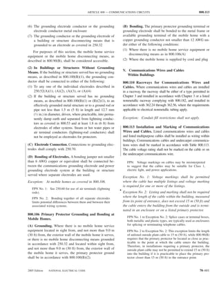 ARTICLE 800 — COMMUNICATIONS CIRCUITS                                                800.113



(6) The grounding electrode conductor or the grounding                (B) Bonding. The primary protector grounding terminal or
    electrode conductor metal enclosure                               grounding electrode shall be bonded to the metal frame or
(7) The grounding conductor or the grounding electrode of             available grounding terminal of the mobile home with a
    a building or structure disconnecting means that is               copper grounding conductor not smaller than 12 AWG un-
    grounded to an electrode as covered in 250.32                     der either of the following conditions:
                                                                      (1) Where there is no mobile home service equipment or
   For purposes of this section, the mobile home service
                                                                          disconnecting means as in 800.106(A)
equipment or the mobile home disconnecting means, as
described in 800.90(B), shall be considered accessible.               (2) Where the mobile home is supplied by cord and plug

(2) In Buildings or Structures Without Grounding
                                                                      V. Communications Wires and Cables
Means. If the building or structure served has no grounding
                                                                         Within Buildings
means, as described in 800.100(B)(1), the grounding con-
ductor shall be connected to either of the following:                 800.110 Raceways for Communications Wires and
(1) To any one of the individual electrodes described in              Cables. Where communications wires and cables are installed
    250.52(A)(1), (A)(2), (A)(3), or (A)(4)                           in a raceway, the raceway shall be either of a type permitted in
(2) If the building or structure served has no grounding              Chapter 3 and installed in accordance with Chapter 3 or a listed
    means, as described in 800.100(B)(1) or (B)(2)(1), to an          nonmetallic raceway complying with 800.182, and installed in
    effectively grounded metal structure or to a ground rod or        accordance with 362.24 through 362.56, where the requirements
    pipe not less than 1.5 m (5 ft) in length and 12.7 mm             applicable to electrical nonmetallic tubing apply.
    (1⁄2 in.) in diameter, driven, where practicable, into perma-
    nently damp earth and separated from lightning conduc-            Exception: Conduit ﬁll restrictions shall not apply.
    tors as covered in 800.53 and at least 1.8 m (6 ft) from
    electrodes of other systems. Steam or hot water pipes or          800.113 Installation and Marking of Communications
    air terminal conductors (lightning-rod conductors) shall          Wires and Cables. Listed communications wires and cables
    not be employed as electrodes for protectors.                     and listed multipurpose cables shall be installed as wiring within
                                                                      buildings. Communications cables and undercarpet communica-
(C) Electrode Connection. Connections to grounding elec-              tions wires shall be marked in accordance with Table 800.113.
trodes shall comply with 250.70.                                      The cable voltage rating shall not be marked on the cable or on
                                                                      the undercarpet communications wire.
(D) Bonding of Electrodes. A bonding jumper not smaller
than 6 AWG copper or equivalent shall be connected be-                   FPN: Voltage markings on cables may be misinterpreted
tween the communications grounding electrode and power                   to suggest that the cables may be suitable for Class 1,
grounding electrode system at the building or structure                  electric light, and power applications.
served where separate electrodes are used.
                                                                      Exception No. 1: Voltage markings shall be permitted
Exception: At mobile homes as covered in 800.106.                     where the cable has multiple listings and voltage marking
                                                                      is required for one or more of the listings.
   FPN No. 1: See 250.60 for use of air terminals (lightning
                                                                    • Exception No. 2: Listing and marking shall not be required
   rods).
   FPN No. 2: Bonding together of all separate electrodes
                                                                      where the length of the cable within the building, measured
   limits potential differences between them and between their        from its point of entrance, does not exceed 15 m (50 ft) and
   associated wiring systems.                                         the cable enters the building from the outside and is termi-
                                                                      nated in an enclosure or on a listed primary protector.
800.106 Primary Protector Grounding and Bonding at
                                                                         FPN No. 1 to Exception No. 2: Splice cases or terminal boxes,
Mobile Homes.
                                                                         both metallic and plastic types, are typically used as enclosures
(A) Grounding. Where there is no mobile home service                     for splicing or terminating telephone cables.
equipment located in sight from, and not more than 9.0 m                 FPN No. 2 to Exception No. 2: This exception limits the length
(30 ft) from, the exterior wall of the mobile home it serves,            of unlisted outside plant cable to 15 m (50 ft), while 800.90(B)
or there is no mobile home disconnecting means grounded                  requires that the primary protector be located as close as prac-
in accordance with 250.32 and located within sight from,                 ticable to the point at which the cable enters the building.
                                                                         Therefore, in installations requiring a primary protector, the
and not more than 9.0 m (30 ft) from, the exterior wall of               outside plant cable may not be permitted to extend 15 m (50 ft)
the mobile home it serves, the primary protector ground                  into the building if it is practicable to place the primary pro-
shall be in accordance with 800.100(B)(2).                               tector closer than 15 m (50 ft) to the entrance point.


2005 Edition   NATIONAL ELECTRICAL CODE                                                                                           70–601
 