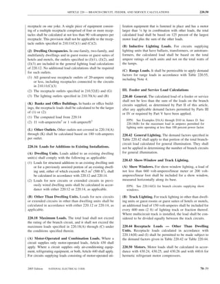 ARTICLE 220 — BRANCH-CIRCUIT, FEEDER, AND SERVICE CALCULATIONS                                      220.50



receptacle on one yoke. A single piece of equipment consist-       lization equipment that is fastened in place and has a motor
ing of a multiple receptacle comprised of four or more recep-      larger than 1⁄8 hp in combination with other loads, the total
tacles shall be calculated at not less than 90 volt-amperes per    calculated load shall be based on 125 percent of the largest
receptacle. This provision shall not be applicable to the recep-   motor load plus the sum of the other loads.
tacle outlets speciﬁed in 210.11(C)(1) and (C)(2).
                                                                   (B) Inductive Lighting Loads. For circuits supplying
(J) Dwelling Occupancies. In one-family, two-family, and           lighting units that have ballasts, transformers, or autotrans-
multifamily dwellings and in guest rooms or guest suites of        formers, the calculated load shall be based on the total
hotels and motels, the outlets speciﬁed in (J)(1), (J)(2), and     ampere ratings of such units and not on the total watts of
(J)(3) are included in the general lighting load calculations      the lamps.
of 220.12. No additional load calculations shall be required
for such outlets.                                                  (C) Range Loads. It shall be permissible to apply demand
                                                                   factors for range loads in accordance with Table 220.55,
(1) All general-use receptacle outlets of 20-ampere rating
                                                                   including Note 4.
     or less, including receptacles connected to the circuits
     in 210.11(C)(3)
(2) The receptacle outlets speciﬁed in 210.52(E) and (G)           III. Feeder and Service Load Calculations
(3) The lighting outlets speciﬁed in 210.70(A) and (B)             220.40 General. The calculated load of a feeder or service
                                                                   shall not be less than the sum of the loads on the branch
(K) Banks and Office Buildings. In banks or office build-          circuits supplied, as determined by Part II of this article,
ings, the receptacle loads shall be calculated to be the larger    after any applicable demand factors permitted by Parts III
of (1) or (2):                                                     or IV or required by Part V have been applied.
(1) The computed load from 220.14
                                                                      FPN: See Examples D1(A) through D10 in Annex D. See
(2) 11 volt-amperes/m2 or 1 volt-ampere/ft2                           220.18(B) for the maximum load in amperes permitted for
                                                                      lighting units operating at less than 100 percent power factor.
(L) Other Outlets. Other outlets not covered in 220.14(A)
through (K) shall be calculated based on 180 volt-amperes          220.42 General Lighting. The demand factors speciﬁed in
per outlet.                                                        Table 220.42 shall apply to that portion of the total branch-
                                                                   circuit load calculated for general illumination. They shall
220.16 Loads for Additions to Existing Installations.              not be applied in determining the number of branch circuits
(A) Dwelling Units. Loads added to an existing dwelling            for general illumination.
unit(s) shall comply with the following as applicable:
                                                                   220.43 Show-Window and Track Lighting.
(1) Loads for structural additions to an existing dwelling unit
    or for a previously unwired portion of an existing dwell-      (A) Show Windows. For show-window lighting, a load of
    ing unit, either of which exceeds 46.5 m2 (500 ft2), shall     not less than 660 volt-amperes/linear meter or 200 volt-
    be calculated in accordance with 220.12 and 220.14.            amperes/linear foot shall be included for a show window,
(2) Loads for new circuits or extended circuits in previ-          measured horizontally along its base.
    ously wired dwelling units shall be calculated in accor-          FPN: See 220.14(G) for branch circuits supplying show
    dance with either 220.12 or 220.14, as applicable.                windows.

(B) Other Than Dwelling Units. Loads for new circuits              (B) Track Lighting. For track lighting in other than dwell-
or extended circuits in other than dwelling units shall be         ing units or guest rooms or guest suites of hotels or motels,
calculated in accordance with either 220.12 or 220.14, as          an additional load of 150 volt-amperes shall be included for
applicable.                                                        every 600 mm (2 ft) of lighting track or fraction thereof.
                                                                   Where multicircuit track is installed, the load shall be con-
220.18 Maximum Loads. The total load shall not exceed              sidered to be divided equally between the track circuits.
the rating of the branch circuit, and it shall not exceed the
maximum loads speciﬁed in 220.18(A) through (C) under              220.44 Receptacle Loads — Other Than Dwelling
the conditions speciﬁed therein.                                   Units. Receptacle loads calculated in accordance with
                                                                   220.14(H) and (I) shall be permitted to be made subject to
(A) Motor-Operated and Combination Loads. Where a                  the demand factors given in Table 220.42 or Table 220.44.
circuit supplies only motor-operated loads, Article 430 shall
apply. Where a circuit supplies only air-conditioning equip-       220.50 Motors. Motor loads shall be calculated in accor-
ment, refrigerating equipment, or both, Article 440 shall apply.   dance with 430.24, 430.25, and 430.26 and with 440.6 for
For circuits supplying loads consisting of motor-operated uti-     hermetic refrigerant motor compressors.


2005 Edition   NATIONAL ELECTRICAL CODE                                                                                          70–59
 