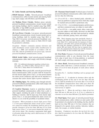 ARTICLE 830 — NETWORK-POWERED BROADBAND COMMUNICATIONS SYSTEMS                                   830.44



II. Cables Outside and Entering Buildings                        (D) Clearance from Ground. Overhead spans of network-
                                                                 powered broadband communication cables shall conform to
830.40 Entrance Cables. Network-powered broadband
                                                                 not less than the following:
communications cables located outside and entering build-
ings shall comply with 830.40(A) and 830.40(B).                  (1) 2.9 m (9.5 ft) — above ﬁnished grade, sidewalks, or
                                                                     from any platform or projection from which they might
(A) Medium Power Circuits. Medium power network-                     be reached and accessible to pedestrians only
powered broadband communications circuits located outside
                                                                 (2) 3.5 m (11.5 ft) — over residential property and driveways,
and entering buildings shall be installed using Type BMU,
                                                                     and those commercial areas not subject to truck traffic
Type BM, or Type BMR network-powered broadband com-
munications medium power cables.                                 (3) 4.7 m (15.5 ft) — over public streets, alleys, roads, park-
                                                                     ing areas subject to truck traffic, driveways on other than
(B) Low-Power Circuits. Low-power network-powered                    residential property, and other land traversed by vehicles
broadband communications circuits located outside and en-            such as cultivated, grazing, forest, and orchard
tering buildings shall be installed using Type BLU or
Type BLX low-power network-powered broadband com-                   FPN: These clearances have been speciﬁcally chosen to
munications cables. Cables shown in Table 830.133 shall             correlate with ANSI C2-2002, National Electrical Safety
                                                                    Code, Table 232-1, which provides for clearances of wires,
be permitted to substitute.
                                                                    conductors, and cables above ground and roadways, rather
Exception: Outdoor community antenna television and                 than using the clearances referenced in 225.18. Because
radio distribution system coaxial cables installed prior to         Article 800 and Article 820 have had no required clear-
                                                                    ances, the communications industry has used the clearances
January 1, 2000, and installed in accordance with Ar-               from the NESC for their installed cable plant.
ticle 820, shall be permitted for low-power-type, network-
powered broadband communications circuits.                       (E) Over Pools. Clearance of network-powered broadband
                                                                 communications cable in any direction from the water
830.44 Aerial Cables. Aerial network-powered broadband           level, edge of pool, base of diving platform, or anchored
communications cables shall comply with 830.44(A) through
                                                                 raft shall comply with those clearances in 680.8.
830.44(I).
   FPN: For additional information regarding overhead wires      (F) Above Roofs. Network-powered broadband communi-
   and cables, see ANSI C2-2002, National Electric Safety        cations cables shall have a vertical clearance of not less
   Code, Part 2, Safety Rules For Overhead Lines.                than 2.5 m (8 ft) from all points of roofs above which
                                                                 they pass.
(A) On Poles. Where practicable, network-powered broad-
band communications cables on poles shall be located be-         Exception No. 1: Auxiliary buildings such as garages and
low the electric light, power, Class 1, or non–power-limited     the like.
ﬁre alarm circuit conductors and shall not be attached to a
                                                                 Exception No. 2: A reduction in clearance above only the
crossarm that carries electric light or power conductors.
                                                                 overhanging portion of the roof to not less than 450 mm
(B) Climbing Space. The climbing space through network-          (18 in.) shall be permitted if (1) not more than 1.2 m (4 ft) of
powered broadband communications cables shall comply with        the broadband communications drop cables pass above the
the requirements of 225.14(D).                                   roof overhang, and (2) they are terminated at a through-the-
                                                                 roof raceway or support.
(C) Lead-in Clearance. Lead-in or aerial-drop network-
powered broadband communications cables from a pole or           Exception No. 3: Where the roof has a slope of not less
other support, including the point of initial attachment to a    than 100 mm in 300 mm (4 in. in 12 in.), a reduction in
building or structure, shall be kept away from electric light,   clearance to not less than 900 mm (3 ft) shall be permitted.
power, Class 1, or non–power-limited ﬁre alarm circuit con-
ductors so as to avoid the possibility of accidental contact.    (G) Final Spans. Final spans of network-powered broad-
                                                                 band communications cables without an outer jacket shall
Exception: Where proximity to electric light, power, Class       be permitted to be attached to the building, but they shall be
1, or non–power-limited ﬁre alarm circuit service conduc-        kept not less than 900 mm (3 ft) from windows that are
tors cannot be avoided, the installation shall be such as to     designed to be opened, doors, porches, balconies, ladders,
provide clearances of not less than 300 mm (12 in.) from         stairs, ﬁre escapes, or similar locations.
light, power, Class 1, or non–power-limited ﬁre alarm cir-
cuit service drops. The clearance requirement shall apply        Exception: Conductors run above the top level of a win-
to all points along the drop, and it shall increase to 1.02 m    dow shall be permitted to be less than the 900-mm (3-ft)
(40 in.) at the pole.                                            requirement above.


2005 Edition   NATIONAL ELECTRICAL CODE                                                                                  70–617
 