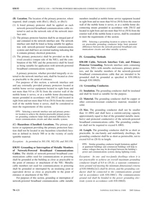 830.93                      ARTICLE 830 — NETWORK-POWERED BROADBAND COMMUNICATIONS SYSTEMS



(B) Location. The location of the primary protector, where            members installed at mobile home service equipment located
required, shall comply with (B)(1), (B)(2), or (B)(3):                in sight from and no more than 9.0 m (30 ft) from the exterior
(1) A listed primary protector shall be applied on each               wall of the mobile home it serves, or at a mobile home dis-
    network-powered broadband communications cable ex-                connecting means grounded in accordance with 250.32 and
    ternal to and on the network side of the network inter-           located in sight from and not more than 9.0 m (30 ft) from the
    face unit.                                                        exterior wall of the mobile home it serves, shall be considered
(2) The primary protector function shall be an integral part of       to meet the requirements of this section.
    and contained in the network interface unit. The network             FPN: Selecting a grounding location to achieve the short-
    interface unit shall be listed as being suitable for applica-        est practicable grounding conductor helps limit potential
    tion with network-powered broadband communications                   differences between the network-powered broadband com-
    systems and shall have an external marking indicating that           munications circuits and other metallic systems.
    it contains primary electrical protection.
(3) The primary protector(s) shall be provided on the de-             IV. Grounding Methods
    rived circuit(s) (output side of the NIU), and the com-
    bination of the NIU and the protector(s) shall be listed          830.100 Cable, Network Interface Unit, and Primary
    as being suitable for application with network-powered            Protector Grounding. Network interface units containing
    broadband communications systems.                                 protectors, NIUs with metallic enclosures, primary protec-
                                                                      tors, and the metallic members of the network-powered
    A primary protector, whether provided integrally or ex-           broadband communications cable that are intended to be
ternal to the network interface unit, shall be located as close       grounded shall be grounded as speciﬁed in 830.100(A)
as practicable to the point of entrance.                              through 830.100(D).
    For purposes of this section, a network interface unit
and any externally provided primary protectors located at             (A) Grounding Conductor.
mobile home service equipment located in sight from and
not more than 9.0 m (30 ft) from the exterior wall of the             (1) Insulation. The grounding conductor shall be insulated
mobile home it serves, or at a mobile home disconnecting              and shall be listed as suitable for the purpose.
means grounded in accordance with 250.32 and located in               (2) Material. The grounding conductor shall be copper or
sight from and not more than 9.0 m (30 ft) from the exterior          other corrosion-resistant conductive material, stranded or
wall of the mobile home it serves, shall be considered to             solid.
meet the requirements of this section.
                                                                      (3) Size. The grounding conductor shall not be smaller
   FPN: Selecting a network interface unit and primary protec-
   tor location to achieve the shortest practicable primary protec-   than 14 AWG and shall have a current-carrying capacity
   tor grounding conductor helps limit potential differences be-      approximately equal to that of the grounded metallic mem-
   tween communications circuits and other metallic systems.          ber(s) and protected conductor(s) of the network-powered
                                                                      broadband communications cable. The grounding conduc-
(C) Hazardous (Classiﬁed) Locations. The primary pro-                 tor shall not be required to exceed 6 AWG.
tector or equipment providing the primary protection func-
tion shall not be located in any hazardous (classiﬁed) loca-          (4) Length. The grounding conductor shall be as short as
tion as deﬁned in Article 500 or in the vicinity of easily            practicable. In one-family and multifamily dwellings, the
ignitible material.                                                   grounding conductor shall be as short as permissible, not to
                                                                      exceed 6.0 m (20 ft) in length.
Exception: As permitted in 501.150, 502.150, and 503.150.
                                                                         FPN: Similar grounding conductor length limitations applied
830.93 Grounding or Interruption of Metallic Members                     at apartment buildings and commercial buildings will help to
                                                                         reduce voltages that may be developed between the building’s
of Network-Powered Broadband Communications                              power and communications systems during lightning events.
Cables. The shields of network-powered broadband com-
munications cables used for communications or powering                Exception: In one- and two-family dwellings where it is
shall be grounded at the building as close as practicable to          not practicable to achieve an overall maximum grounding
the point of entrance or attachment of the NIU. Metallic              conductor length of 6.0 m (20 ft), a separate communica-
cable members not used for communications or powering                 tions ground rod meeting the minimum dimensional criteria
shall be grounded or interrupted by an insulating joint or            of 830.100(B)(2)(2) shall be driven, and the grounding con-
equivalent device as close as practicable to the point of             ductor shall be connected to the communications ground
entrance or attachment of the NIU.                                    rod in accordance with 830.100(C). The communications
    For purposes of this section, grounding or interruption of        ground rod shall be bonded to the power grounding elec-
network-powered broadband communications cable metallic               trode system in accordance with 830.100(D).


70–620                                                                                      NATIONAL ELECTRICAL CODE        2005 Edition
 
