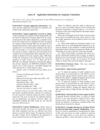 ANNEX B                                        Annex B: Ampacities




                        Annex B         Application Information for Ampacity Calculation

This annex is not a part of the requirements of this NFPA document but is included for
informational purposes only.

B.310.15(B)(1) Formula Application Information. This                     Where two different ampacities apply to adjacent por-
annex provides application information for ampacities cal-          tions of a circuit, the higher ampacity can be used beyond
culated under engineering supervision.                              the point of transition, a distance equal to 3 m (10 ft) or
                                                                    10 percent of the circuit length ﬁgured at the higher ampac-
B.310.15(B)(2) Typical Applications Covered by Tables.              ity, whichever is less.
 Typical ampacities for conductors rated 0 through 2000 volts            Where the burial depth of direct burial or electrical duct
are shown in Table B.310.1 through Table B.310.10. Under-           bank circuits are modiﬁed from the values shown in a ﬁg-
ground electrical duct bank conﬁgurations, as detailed in Fig-      ure or table, ampacities can be modiﬁed as shown in (a) and
ure B.310.3, Figure B.310.4, and Figure B.310.5, are utilized       (b) as follows.
for conductors rated 0 through 5000 volts. In Figure B.310.2             (a) Where burial depths are increased in part(s) of an
through Figure B.310.5, where adjacent duct banks are used, a       electrical duct run to avoid underground obstructions, no de-
separation of 1.5 m (5 ft) between the centerlines of the closest   crease in ampacity of the conductors is needed, provided the
ducts in each bank or 1.2 m (4 ft) between the extremities of       total length of parts of the duct run increased in depth to avoid
the concrete envelopes is sufficient to prevent derating of the     obstructions is less than 25 percent of the total run length.
conductors due to mutual heating. These ampacities were cal-             (b) Where burial depths are deeper than shown in a
culated as detailed in the basic ampacity paper, AIEE Paper         speciﬁc underground ampacity table or ﬁgure, an ampacity
57-660, The Calculation of the Temperature Rise and Load            derating factor of 6 percent per increased 300 mm (foot) of
                                                                    depth for all values of Rho can be utilized. No rating
Capability of Cable Systems, by J. H. Neher and M. H.
                                                                    change is needed where the burial depth is decreased.
McGrath. For additional information concerning the applica-
tion of these ampacities, see IEEE/ICEA Standard S-135/P-           B.310.15(B)(4) Electrical Ducts.         The term electrical
46-426, Power Cable Ampacities, and IEEE Standard 835-              duct(s) is deﬁned in 310.60.
1994, Standard Power Cable Ampacity Tables.
       Typical values of thermal resistivity (Rho) are as           B.310.15(B)(5) Tables B.310.6 and B.310.7.
follows:                                                                (a) To obtain the ampacity of cables installed in two
       Average soil (90 percent of USA) = 90                        electrical ducts in one horizontal row with 190-mm (7.5-in.)
       Concrete = 55                                                center-to-center spacing between electrical ducts, similar to
       Damp soil (coastal areas, high water table) = 60             Figure B.310.2, Detail 1, multiply the ampacity shown for one
       Paper insulation = 550                                       duct in Table B.310.6 and Table B.310.7 by 0.88.
       Polyethylene (PE) = 450                                          (b) To obtain the ampacity of cables installed in four
       Polyvinyl chloride (PVC) = 650                               electrical ducts in one horizontal row with 190-mm (7.5-in.)
       Rubber and rubber-like = 500                                 center-to-center spacing between electrical ducts, similar to
                                                                    Figure B.310.2, Detail 2, multiply the ampacity shown for
       Very dry soil (rocky or sandy) = 120
                                                                    three electrical ducts in Table B.310.6 and Table B.310.7
     Thermal resistivity, as used in this annex, refers to the      by 0.94.
heat transfer capability through a substance by conduction.
It is the reciprocal of thermal conductivity and is normally        B.310.15(B)(6) Electrical Ducts Used in Figure B.310.2.
expressed in the units °C-cm/watt. For additional informa-           If spacing between electrical ducts, as shown in Figure
tion on determining soil thermal resistivity (Rho), see             B.310.2, is less than speciﬁed in Figure B.310.2, where
ANSI/IEEE Standard 442-1996, Guide for Soil Thermal                 electrical ducts enter equipment enclosures from under-
Resistivity Measurements.                                           ground, the ampacity of conductors contained within such
                                                                    electrical ducts need not be reduced.
B.310.15(B)(3) Criteria Modiﬁcations. Where values of               B.310.15(B)(7) Examples Showing Use of Figure B.310.1
load factor and Rho are known for a particular electrical           for Electrical Duct Bank Ampacity Modiﬁcations. Figure
duct bank installation and they are different from those            B.310.1 is used for interpolation or extrapolation for values
shown in a speciﬁc table or ﬁgure, the ampacities shown in          of Rho and load factor for cables installed in electrical
the table or ﬁgure can be modiﬁed by the application of             ducts. The upper family of curves shows the variation in
factors derived from the use of Figure B.310.1.                     ampacity and Rho at unity load factor in terms of I1, the


2005 Edition   NATIONAL ELECTRICAL CODE                                                                                      70–643
 