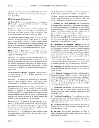 225.34                               ARTICLE 225 — OUTSIDE BRANCH CIRCUITS AND FEEDERS



equipped with handle ties or a master handle to disconnect          225.38 Disconnect Construction. Disconnecting means
all ungrounded conductors with no more than six opera-              shall meet the requirements of 225.38(A) through (D).
tions of the hand.                                                  Exception: For garages and outbuildings on residential
                                                                    property, snap switches or sets of 3-way or 4-way snap
225.34 Grouping of Disconnects.
                                                                    switches shall be permitted as the disconnecting means.
(A) General. The two to six disconnects as permitted in
225.33 shall be grouped. Each disconnect shall be marked            (A) Manually or Power Operable. The disconnecting
to indicate the load served.                                        means shall consist of either (1) a manually operable switch
                                                                    or a circuit breaker equipped with a handle or other suitable
Exception: One of the two to six disconnecting means                operating means or (2) a power-operable switch or circuit
permitted in 225.33, where used only for a water pump also          breaker, provided the switch or circuit breaker can be
intended to provide ﬁre protection, shall be permitted to be        opened by hand in the event of a power failure.
located remote from the other disconnecting means.
                                                                    (B) Simultaneous Opening of Poles. Each building or
(B) Additional Disconnecting Means. The one or more                 structure disconnecting means shall simultaneously discon-
additional disconnecting means for ﬁre pumps or for emer-           nect all ungrounded supply conductors that it controls from
gency, legally required standby or optional standby system          the building or structure wiring system.
permitted by 225.30 shall be installed sufficiently remote from
                                                                    (C) Disconnection of Grounded Conductor. Where the
the one to six disconnecting means for normal supply to mini-
                                                                    building or structure disconnecting means does not discon-
mize the possibility of simultaneous interruption of supply.
                                                                    nect the grounded conductor from the grounded conductors
225.35 Access to Occupants. In a multiple-occupancy                 in the building or structure wiring, other means shall be
building, each occupant shall have access to the occupant’s         provided for this purpose at the location of disconnecting
supply disconnecting means.                                         means. A terminal or bus to which all grounded conductors
                                                                    can be attached by means of pressure connectors shall be
Exception: In a multiple-occupancy building where elec-             permitted for this purpose.
tric supply and electrical maintenance are provided by the              In a multisection switchboard, disconnects for the
building management and where these are under continu-              grounded conductor shall be permitted to be in any of the
ous building management supervision, the supply discon-             switchboard, provided any such switchboard is marked.
necting means supplying more than one occupancy shall be
                                                                    (D) Indicating. The building or structure disconnecting
permitted to be accessible to authorized management per-
                                                                    means shall plainly indicate whether it is in the open or
sonnel only.
                                                                    closed position.
225.36 Suitable for Service Equipment. The disconnect-              225.39 Rating of Disconnect. The feeder or branch-circuit
ing means speciﬁed in 225.31 shall be suitable for use as           disconnecting means shall have a rating of not less than the
service equipment.                                                  load to be supplied, determined in accordance with Parts I
Exception: For garages and outbuildings on residential              and II of Article 220 for branch circuits, Parts III or IV of
property, a snap switch or a set of 3-way or 4-way snap             Article 220 for feeders, or Part V of Article 220 for farm
switches shall be permitted as the disconnecting means.             loads. In no case shall the rating be lower than speciﬁed in
                                                                    225.39(A), (B), (C), or (D).
225.37 Identiﬁcation. Where a building or structure has any
                                                                    (A) One-Circuit Installation. For installations to supply
combination of feeders, branch circuits, or services passing
                                                                    only limited loads of a single branch circuit, the branch
through it or supplying it, a permanent plaque or directory         circuit disconnecting means shall have a rating of not less
shall be installed at each feeder and branch-circuit disconnect     than 15 amperes.
location denoting all other services, feeders, or branch circuits
supplying that building or structure or passing through that        (B) Two-Circuit Installations. For installations consisting
building or structure and the area served by each.                  of not more than two 2-wire branch circuits, the feeder or
                                                                    branch-circuit disconnecting means shall have a rating of
Exception No. 1: A plaque or directory shall not be re-             not less than 30 amperes.
quired for large-capacity multibuilding industrial installa-
tions under single management, where it is ensured that             (C) One-Family Dwelling. For a one-family dwelling, the
disconnection can be accomplished by establishing and               feeder disconnecting means shall have a rating of not less
maintaining safe switching procedures.                              than 100 amperes, 3-wire.
Exception No. 2: This identiﬁcation shall not be required           (D) All Others. For all other installations, the feeder or
for branch circuits installed from a dwelling unit to a sec-        branch-circuit disconnecting means shall have a rating of
ond building or structure.                                          not less than 60 amperes.


70–70                                                                                   NATIONAL ELECTRICAL CODE      2005 Edition
 