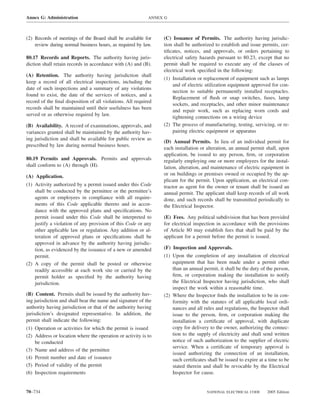Annex G: Administration                                     ANNEX G



(2) Records of meetings of the Board shall be available for      (C) Issuance of Permits. The authority having jurisdic-
    review during normal business hours, as required by law.     tion shall be authorized to establish and issue permits, cer-
                                                                 tiﬁcates, notices, and approvals, or orders pertaining to
80.17 Records and Reports. The authority having juris-           electrical safety hazards pursuant to 80.23, except that no
diction shall retain records in accordance with (A) and (B).     permit shall be required to execute any of the classes of
                                                                 electrical work speciﬁed in the following:
(A) Retention. The authority having jurisdiction shall
                                                                 (1) Installation or replacement of equipment such as lamps
keep a record of all electrical inspections, including the
                                                                     and of electric utilization equipment approved for con-
date of such inspections and a summary of any violations
                                                                     nection to suitable permanently installed receptacles.
found to exist, the date of the services of notices, and a
                                                                     Replacement of ﬂush or snap switches, fuses, lamp
record of the ﬁnal disposition of all violations. All required
                                                                     sockets, and receptacles, and other minor maintenance
records shall be maintained until their usefulness has been
                                                                     and repair work, such as replacing worn cords and
served or as otherwise required by law.
                                                                     tightening connections on a wiring device
(B) Availability. A record of examinations, approvals, and       (2) The process of manufacturing, testing, servicing, or re-
variances granted shall be maintained by the authority hav-          pairing electric equipment or apparatus
ing jurisdiction and shall be available for public review as
                                                                 (D) Annual Permits. In lieu of an individual permit for
prescribed by law during normal business hours.
                                                                 each installation or alteration, an annual permit shall, upon
                                                                 application, be issued to any person, ﬁrm, or corporation
80.19 Permits and Approvals. Permits and approvals               regularly employing one or more employees for the instal-
shall conform to (A) through (H).                                lation, alteration, and maintenance of electric equipment in
(A) Application.                                                 or on buildings or premises owned or occupied by the ap-
                                                                 plicant for the permit. Upon application, an electrical con-
(1) Activity authorized by a permit issued under this Code       tractor as agent for the owner or tenant shall be issued an
    shall be conducted by the permittee or the permittee’s       annual permit. The applicant shall keep records of all work
    agents or employees in compliance with all require-          done, and such records shall be transmitted periodically to
    ments of this Code applicable thereto and in accor-          the Electrical Inspector.
    dance with the approved plans and speciﬁcations. No
    permit issued under this Code shall be interpreted to        (E) Fees. Any political subdivision that has been provided
    justify a violation of any provision of this Code or any     for electrical inspection in accordance with the provisions
    other applicable law or regulation. Any addition or al-      of Article 80 may establish fees that shall be paid by the
    teration of approved plans or speciﬁcations shall be         applicant for a permit before the permit is issued.
    approved in advance by the authority having jurisdic-
    tion, as evidenced by the issuance of a new or amended       (F) Inspection and Approvals.
    permit.                                                      (1) Upon the completion of any installation of electrical
(2) A copy of the permit shall be posted or otherwise                equipment that has been made under a permit other
    readily accessible at each work site or carried by the           than an annual permit, it shall be the duty of the person,
    permit holder as speciﬁed by the authority having                ﬁrm, or corporation making the installation to notify
    jurisdiction.                                                    the Electrical Inspector having jurisdiction, who shall
                                                                     inspect the work within a reasonable time.
(B) Content. Permits shall be issued by the authority hav-       (2) Where the Inspector ﬁnds the installation to be in con-
ing jurisdiction and shall bear the name and signature of the        formity with the statutes of all applicable local ordi-
authority having jurisdiction or that of the authority having        nances and all rules and regulations, the Inspector shall
jurisdiction’s designated representative. In addition, the           issue to the person, ﬁrm, or corporation making the
permit shall indicate the following:                                 installation a certiﬁcate of approval, with duplicate
(1) Operation or activities for which the permit is issued           copy for delivery to the owner, authorizing the connec-
(2) Address or location where the operation or activity is to        tion to the supply of electricity and shall send written
    be conducted                                                     notice of such authorization to the supplier of electric
                                                                     service. When a certiﬁcate of temporary approval is
(3) Name and address of the permittee
                                                                     issued authorizing the connection of an installation,
(4) Permit number and date of issuance                               such certiﬁcates shall be issued to expire at a time to be
(5) Period of validity of the permit                                 stated therein and shall be revocable by the Electrical
(6) Inspection requirements                                          Inspector for cause.


70–734                                                                                NATIONAL ELECTRICAL CODE      2005 Edition
 