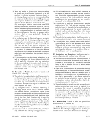 ANNEX G                                 Annex G: Administration



(3) When any portion of the electrical installation within        (4) Any person who engages in any business, operation, or
    the jurisdiction of an Electrical Inspector is to be hid-         occupation, or uses any premises, after the permit is-
    den from view by the permanent placement of parts of              sued therefor has been suspended or revoked pursuant
    the building, the person, ﬁrm, or corporation installing          to the provisions of this Code, and before such sus-
    the equipment shall notify the Electrical Inspector, and          pended permit has been reinstated or a new permit is-
    such equipment shall not be concealed until it has been           sued, shall be in violation of this Code.
    approved by the Electrical Inspector or until _____           (5) A permit shall be predicated upon compliance with the
    days have elapsed from the time of such notiﬁcation,              requirements of this Code and shall constitute written
    provided that on large installations, where the conceal-          authority issued by the authority having jurisdiction to
    ment of equipment proceeds continuously, the person,              install electrical equipment. Any permit issued under
    ﬁrm, or corporation installing the equipment shall give           this Code shall not take the place of any other license
    the Electrical Inspector due notice in advance, and in-
                                                                      or permit required by other regulations or laws of this
    spections shall be made periodically during the
                                                                      jurisdiction.
    progress of the work.
                                                                  (6) The authority having jurisdiction shall be permitted to
(4) At regular intervals, the Electrical Inspector having ju-
                                                                      require an inspection prior to the issuance of a permit.
    risdiction shall visit all buildings and premises where
    work may be done under annual permits and shall in-           (7) A permit issued under this Code shall continue until re-
    spect all electric equipment installed under such per-            voked or for the period of time designated on the permit.
    mits since the date of the previous inspection. The               The permit shall be issued to one person or business only
    Electrical Inspector shall issue a certiﬁcate of approval         and for the location or purpose described in the permit.
    for such work as is found to be in conformity with the            Any change that affects any of the conditions of the per-
    provisions of Article 80 and all applicable ordinances,           mit shall require a new or amended permit.
    orders, rules, and regulations, after payments of all re-
                                                                  (H) Applications and Extensions. Applications and ex-
    quired fees.
                                                                  tensions of permits shall conform to the following:
(5) If, upon inspection, any installation is found not to be
    fully in conformity with the provisions of Article 80,        (1) The authority having jurisdiction shall be permitted to
    and all applicable ordinances, rules, and regulations,            grant an extension of the permit time period upon pre-
    the Inspector making the inspection shall at once for-            sentation by the permittee of a satisfactory reason for
    ward to the person, ﬁrm, or corporation making the                failure to start or complete the work or activity autho-
    installation a written notice stating the defects that have       rized by the permit.
    been found to exist.                                          (2) Applications for permits shall be made to the authority
                                                                      having jurisdiction on forms provided by the jurisdic-
(G) Revocation of Permits. Revocation of permits shall                tion and shall include the applicant’s answers in full to
conform to the following:                                             inquiries set forth on such forms. Applications for per-
(1) The authority having jurisdiction shall be permitted to           mits shall be accompanied by such data as required by
    revoke a permit or approval issued if any violation of            the authority having jurisdiction, such as plans and
    this Code is found upon inspection or in case there               speciﬁcations, location, and so forth. Fees shall be de-
    have been any false statements or misrepresentations              termined as required by local laws.
    submitted in the application or plans on which the per-       (3) The authority having jurisdiction shall review all appli-
    mit or approval was based.                                        cations submitted and issue permits as required. If an
(2) Any attempt to defraud or otherwise deliberately or               application for a permit is rejected by the authority
    knowingly design, install, service, maintain, operate,            having jurisdiction, the applicant shall be advised of
    sell, represent for sale, falsify records, reports, or ap-        the reasons for such rejection. Permits for activities
    plications, or other related activity in violation of the         requiring evidence of ﬁnancial responsibility by the ju-
    requirements prescribed by this Code shall be a viola-            risdiction shall not be issued unless proof of required
    tion of this Code. Such violations shall be cause for             ﬁnancial responsibility is furnished.
    immediate suspension or revocation of any related li-
    censes, certiﬁcates, or permits issued by this jurisdic-      80.21 Plans Review. Review of plans and speciﬁcations
    tion. In addition, any such violation shall be subject to     shall conform to (A) through (C).
    any other criminal or civil penalties as available by the
    laws of this jurisdiction.                                    (A) Authority. For new construction, modiﬁcation, or re-
(3) Revocation shall be constituted when the permittee is         habilitation, the authority having jurisdiction shall be per-
    duly notiﬁed by the authority having jurisdiction.            mitted to review construction documents and drawings.


2005 Edition   NATIONAL ELECTRICAL CODE                                                                                 70–735
 
