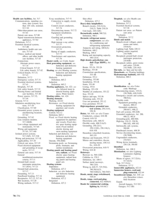 INDEX



Health care facilities, Art. 517         X-ray installations, 517–V             Skin effect                          Hospitals. see also Health care
  Communications, signaling sys-            Connection to supply circuit,          Deﬁnition, 427.2                             facilities
           tems, data systems, less               517.71                      Heavy-duty lampholders                   Deﬁnition, 517.2
           than 120 volts, nominal,         Control circuit conductors,         Branch circuits, 210.21(A),            Essential electrical systems,
           517–VI                                 517.74                                  210.23, Table 210.24                  517.30
     Other-than-patient care areas,         Disconnecting means, 517.72         Unit loads, 220.14(E)                  Patient care areas. see Patient
           517.81                           Equipment installations,          Hermetically sealed, 500.7(J)                     care areas
     Patient care areas, 517.80                   517.75                        Deﬁnition, 500.2                       Psychiatric
     Signal transmission between            Guarding and grounding,           Hermetic refrigerant motor-                 Deﬁnition, 517.2
           appliances, 517.82                     517.78                                  compressors. see also      Hotels and motels
  Deﬁnitions, 517.2                         High tension x-ray cables,                                                 Branch-circuit voltages, guest
                                                                                          Air conditioning and
  Essential electrical systems,                   517.77                                                                        rooms and suites,
                                                                                          refrigerating equipment
           517–III                          Overcurrent protection,                                                             210.6(A)
                                                                                Ampacity and rating, 440.6(A)
     Ambulatory health care cen-                  517.73                                                               Lighting load, Table 220.12
                                                                                Deﬁnition, 440.2                       Lighting outlets required,
           ters, 517.45                     Rating of supply conductors,
                                                                                Marking, 440.4                                  210.70(B)
     Clinics, medical and dental                  517.73
                                                                                Rating and interrupting capacity,      Receptacle ground-fault circuit
           offices, and other health        Transformers and capacitors,
           care facilities, 517.45                517.76                                  440.12(A)                             interrupter protection,
     Connections                       Heater cords. see Cords, heater        High density polyethylene con-                    210.8(B)
        Alternate power source,        Heat generating equipment. see                     duit (Type HDPE), Art.       Receptacle outlets, guest rooms
           517.34                                 Induction and dielectric                353                                   and suites, 210.60,
        Critical branch, 517.43                   heating equipment             Bends, 353.24, 353.26                           210.70(B), 220.14(J)
        Life safety branch, 517.42     Heating. see also Heating systems;       Bushings, 353.46                     Hot tubs. see Spas and hot tubs
     Critical branch, 517.33,                     Induction and dielectric      Construction speciﬁcations,          Houseboats. see Floating buildings
           517.43                                 heating equipment                       353–III                    Hydromassage bathtubs, 680–VII
     Deﬁnition, 517.2                    Dielectric                             Deﬁnition, 353.2                       Deﬁnition, 680.2
     Emergency system, 517.31               Deﬁnition, 665.2                    Grounding, 353.60
     Essential electrical systems,       Induction                              Installation, 353–II
           517.41                           Deﬁnition, 665.2                    Joints, 353.48                                       -I-
     Hospitals, 517.30                 Heating appliances, Art. 422. see        Listing, 353.6                       Identiﬁcation. see also Color
     Life safety branch, 517.32                   also Infrared lamp in-        Marking, 353.120                                 code; Markings
     Nursing homes and limited                    dustrial heating appli-       Number of conductors, 353.22            Disconnecting means, 110.22,
           care facilities, 517.40                ances; Water heaters          Size, 353.20                                     230.70(B), 620.51(D)
     Power sources, 517.35,            Heating cables, Art. 424                 Splices and taps, 353.56                Emergency circuits and systems,
           517.44                      Heating elements                         Trimming ends, 353.28                            700.9(A)
  General, 517–I                         Marking, 422.61                                                                Flexible cords
                                                                                Uses not permitted, 353.12
  Inhalation anesthetizing loca-         Resistance. see Fixed electric                                                    Equipment grounding con-
                                                                                Uses permitted, 353.10
           tions, 517–IV                          heating equipment for                                                          ductors, 400.23
                                                                              High-impedance grounded neu-                 Grounded conductors,
     Classiﬁcation, 517.60                        pipelines and vessels                   tral systems, 250.21(4),
     Grounded power systems in         Heating equipment                                                                         200.6(C), 400.22
                                                                                          250.36                        Fuel cell systems, 692.4(B)
           anesthetizing locations,      Central, 422.12                      Hoists, Art. 610. see also Cranes
           517.63                        Deﬁnition, 665.2                                                               Grounded conductors, Art. 200,
                                                                                Conductors, contact, 610–III                     400.22, 402.8
     Grounding, 517.62                   Fixed. see Fixed electric heating
                                                                                Control, 610–VI                         Grounding-pole, 406.9(B)
     Line isolation monitor,                      equipment for pipelines
                                                                                Electrolytic cells, 668.32              High-leg, 110.15, 230.56,
           517.160(B)                             and vessels; Fixed elec-
                                                                                Flexible cords, 400.7(A)(5)                      408.3(E), 409.102
     Low-voltage equipment and                    tric space heating equip-
           instruments, 517.64                    ment; Fixed outdoor           Grounding, 250.22(1),                   Intrinsically safe systems,
     Wiring and equipment,                        electric deicing and                    250.112(E), 250.116(1),                504.80
           517.61, 517.160                        snow-melting equipment                  610–VII                       Panelboard circuits, 408.30
  Isolated power systems,                Induction and dielectric. see          Hazardous (classiﬁed) locations,        Service disconnecting means,
           517.19(F), 517–VII                     Induction and dielectric                503.155                                230.70(B)
  Wiring and protection, 517–II                   heating equipment             Marinas and boatyards, 555.23           Ungrounded conductors,
     Applicability, 517.10               Outside, 550.20(B)                     Motors and controllers, discon-                  210.5(C)
     Critical care areas, 517.19         Swimming pools. see Swimming                     necting means, 430.112        Wiring device terminals,
     Fixed electrical equipment                   pools, fountains, and                   Ex., 610–IV                            250.126, 504.80
           and grounding of recep-                similar installations         Overcurrent protection, 610–V        Identiﬁed
           tacles, 517.13              Heating panels and heating panel         Wiring, 610–II                          Deﬁnition, Art. 100–I
     General care areas, 517.18                   sets, radiant. see Fixed    Hoistways                              Illumination. see also Lighting;
                                                                                Busways in, 368.12(B)                            Luminaires (lighting
     General                                      electric space heating
                                                                                                                                 ﬁxtures)
           installation/construction              equipment, radiant heat-      Cablebus in, 370.3
                                                                                                                        Means of egress, 517.32(A),
           criteria, 517.11                       ing panels and heating        Deﬁnition, Art. 100–I
                                                                                                                                 517.42(A)
     Ground-fault circuit-                        panel sets                    Surface metal raceways,                 Task, 517.33(A)
           interrupter protection,     Heating systems                                    386.12(4)                        Deﬁnition, 517.2
           517.20(A), 517.21             Impedance                              Wiring in, 620.37, 725.55(I),        Immersible appliances, 422.41
     Ground-fault protection,               Deﬁnition, 427.2                              760.30(A)(3),              Immersion heaters, cord-and-
           517.17                        Induction. see also Induction                    760.52(B)(2), 760.55(F)                plug-connected, 422.44
     Grounding, 517.13                            and dielectric heating      Hoods, metal, stage switchboard,       Incandescent lamps, Art. 410. see
     Panelboard bonding, 517.14                   equipment                               520.24                                 also Hazardous (classi-
     Receptacles, 517.13, 517.16            Deﬁnition, 427.2                  Hoods, range, cord-and-plug-                       ﬁed) locations
     Wet locations, 517.20               Integrated                                       connected, 422.16(B)(4)       Guards
     Wiring methods, 517.12                 Deﬁnition, 427.2                  Hoods for commercial cooking,                Aircraft hangars, 513.7(C)
                                                                                          lighting in, 410.4(C)            Garages, 511.7(B)



70–754                                                                                                   NATIONAL ELECTRICAL CODE          2005 Edition
 