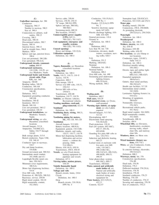 INDEX



               -U-                      Service cable, 250.84                     Conductors, 310.15(A)(1)            Nameplate load, 220.82(C)(3)
Underﬂoor raceways, Art. 390            Services, 230.30, 230.32                        FPN No. 1                     Protection, 422.11(E) and (F)(3)
  Conductors                            “S” loops, 300.5(J) FPN                   Feeders, 215.2(A)(3) FPN          Water pipe
     Ampacity, 390.17                   Splices and taps, 300.5(E),                     No. 2                         Bonding (metal), 250.104
     Number in raceway, 390.5                    300.50(C)                        Sensitive electronic equip-         Connections, 250.8, 250.68(B)
     Size of, 390.4                     Swimming pools, 680.10                          ment, 647.4(D)                As grounding electrode,
  Connections to cabinets, wall         Wet locations, 310.8(C)                Electric discharge lighting, 410–                250.52(A)(1), 250.53(D)
            outlets, 390.15           Uninterruptible power supplies                    XIII, 410–XIV               Watertight
  Covering, 390.3                                (UPS), 645.11,                General provisions, 110.4              Deﬁnition, Art. 100–I
  Dead ends, 390.10                              700.12(C), 701.11(C)          Ground, to                           Weatherproof
  Discontinued outlets, 390.7         Unit equipment, emergency and               Deﬁnition, Art. 100–I               Deﬁnition, Art. 100–I
  Inserts, 390.14                                standby systems,              High                                 Welders, electric, Art. 630
  Junction boxes, 390.13                         700.12(E), 701.11(G)             Deﬁnition, 490.2                    Arc, 630–II
  Laid in straight lines, 390.8       Unused openings                          Less than 50, Art. 720                 Resistance, 630–III
  Markers, 390.9                        Boxes and ﬁttings, 110.12(A)           Limitations, elevators, dumb-          Welding cable, 630–IV
  Splices and taps, junction boxes,   Utilization equipment                             waiters, escalators, mov-   Wet locations. see also Damp or
            390.6                       Deﬁnition, Art. 100–I                           ing walks, 620.3                        wet locations
  Uses not permitted, 390.2(B)                                                 Low                                    Conductors, types, 310.8(C),
  Uses permitted, 390.2(A)                                                        Deﬁnition, 551.2                              Table 310.13
Underground circuits, communi-                                                 Marking, 240.83(E)                     Deﬁnition, Art. 100–I
                                                     -V-
            cation, 800.47                                                     Nominal                                Electrical metallic tubing,
                                      Vapors, ﬂammable. see Hazardous
Underground enclosures,                                                           Deﬁnition, Art. 100–I                         358.10(C)
                                                 (classiﬁed) locations
            110.12(B), 110.59. see                                             Nominal battery                        Electric signs and outline light-
                                      Varying duty
            also Manholes; Vaults                                                 Deﬁnition, 480.2                              ing, 600.9(D),
                                        Deﬁnition, Art. 100–I
Underground feeder and branch-                                                 Over 600 volts, Art. 490                         600.21(C), 600.42(F)
                                      Vaults, 110.71, 110.73, 110–V
            circuit cable (Type                                                Swimming pool underwater               Enameled equipment,
                                        Access, 110.76
            UF), Art. 340                                                               lighting ﬁxtures,                       300.6(A)(1)
                                        Capacitors, 460.2
  Ampacity, 340.80                                                                      680.23(A)(4)                  Gutters, sheet metal auxiliary,
                                        Film storage, 530–V
  Bending radius, 340.24                                                       Wiring methods, 300.2                            366.10(A)(2)
                                        Service over 600 volts, 110.31,
  Conductors, 340.104                            230.212                                                              Health care facilities, 517.20
  Construction speciﬁcations,           Service 600 volts or less,                                                    Intermediate metal conduit,
            340–III                              230.6(3)                                   -W-                                 342.10(D)
  Deﬁnition, 340.2                      Transformers, 450–III               Wading pools                              Luminaires (lighting ﬁxtures) in,
  Equipment grounding conductor,        Ventilation, 110.77, 110.78          Deﬁnition, 680.2                                   410.4(A)
            340.108                   Vehicles. see Electric vehicles;      Wall cases, 410.29                        Mounting of equipment,
  Installation, 340–II                           Recreational vehicles      Wall-mounted ovens. see Ovens,                      300.6(D)
  Insulation, 340.112                 Vending machines, cord-and-                     wall-mounted                    Nonmetallic wireways,
  Sheath, 340.116                                plug-connected, 422.51     Warning signs (labels), at equip-                   378.10(3)
  Uses not permitted, 340.12          Ventilated                                      ment. see also Labels           Recreational vehicle parks,
  Uses permitted, 340.10                Deﬁnition, Art. 100–I                         required                                  551.78(A)
Underground installations. see        Ventilating ducts, wiring, 300.21,     Aircraft hangars, 513.7(F),              Rigid metal conduit, 344.10(D)
            Manholes; Tunnels;                   300.22                               513.10                          Rigid nonmetallic conduit,
            Vaults                    Ventilating piping for motors,         Electroplating, 669.7                              352.10(D)
Underground wiring. see also                     etc., 502.128, 503.128      Electrostatic hand spraying,             Switchboards, 408.16
            Hazardous (classiﬁed)     Ventilation                                     516.10(A)(8)                    Switches, 404.4
            locations                   Aircraft hangars, 513.3(D)           Flash protection, 110.16               Wheelchair lifts. see Elevators,
  Aircraft hangars, 513.8               Battery locations, 480.9(A)          Fuel cell systems, 692.10(C),                      dumbwaiters, escalators,
  Ampacities, 310.60(C)(2),             Equipment, general, 110.13(B)                 692.17, 692.56,                           moving walks, wheel-
            Tables 310.77 through       Manholes, tunnels, and vaults,                692.65(B)                                 chair lifts, and stairway
            310.85                               110.57, 110.77, 110.78      Guarding live parts 600 volts or                   chair lifts
  Bulk storage plants, 515.8            Motor fuel dispensing facilities,             less, 110.27(C)               Windows, show. see Show win-
  Buried conductors, Types USE,                  lubrication and service     Induction and dielectric heating,                  dows
            UF, 340.10                           rooms — without dis-                 665.23                        Wired luminaire (ﬁxture) sec-
  Conductor types in raceways,                   pensing, Table              Locked room or enclosure with                      tions, 410.77(C)
            310.7                                514.3(B)(1)                          live parts over 600           Wires. see also Conductors; Cords;
  Dry and damp locations,               Motors, 430.14(A), 430.16                     volts, 110.34(C),                         Fixture wires
            310.8(B)                    Transformers, 450.9, 450.45                   490.21(B)(7)Ex.,                In concrete footings, electrodes,
  Ground movement and, 300.5(J)       Vessels. see also Fixed electric                490.21(C)(2), 490.21(E),                  250.52(A)(3)
  Intermediate metal conduit,                    heating equipment for                490.44(B), 490.53,              Deﬁnition, 800.2
            342.10(B) and (C)                    pipelines and vessels                490.55                        Wireways, metal, Art. 376
  Liquidtight ﬂexible metal con-        Deﬁnition, 427.2                     Solar photovoltaic systems,              Construction speciﬁcations,
            duit, 350.10(3)           Viewing tables, motion picture,                 690.10(C), 690.17                         376–III
  Minimum cover requirements,                    530–IV                      Transformers, 450.8(D)                   Dead ends, 376.58
            300.5(A)                  Volatile ﬂammable liquid              Water, natural and artiﬁcially            Deﬁnition, 376.2
  Motor fuel dispensing facilities,     Deﬁnition, Art. 100–I                         made bodies of. see             Deﬂected insulated, 376.23(A)
            514.8                     Voltage and volts                               Natural and artiﬁcially         Extensions, 376.70
  Over 600 volts, 300.50                Branch circuits, limits, 210.6                made bodies of water,           Installation, 376–II
  Protection of, 300.5(D), 300.5(J)     Circuit                                       electrical wiring and           Insulated conductors, 376.23
  Raceways, service, 250.84                Deﬁnition, Art. 100–I                      equipment for                   Marking, 376.120
  Rigid metal conduit, 344.10           Drop                                Water heaters, 422.11(F)(3),              Number of conductors, 376.22
  Rigid nonmetallic conduit,               Branch circuits, 210.19(A)                 422.13                          Securing and supporting, 376.30
            352.10(G)                            FPN No. 4                   Controls, 422.47                         Size of conductors, 376.21



2005 Edition     NATIONAL ELECTRICAL CODE                                                                                                       70–771
 