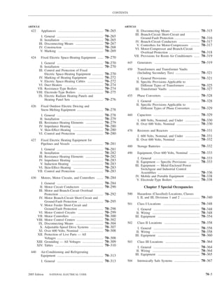 CONTENTS



ARTICLE                                                                          ARTICLE
  422      Appliances ......................................... 70–265                    II. Disconnecting Means .........................        70–315
                                                                                         III. Branch-Circuit Short-Circuit and
            I.   General ..........................................    70–265                 Ground-Fault Protection .......................      70–316
           II.   Installation ......................................   70–265            IV. Branch-Circuit Conductors ...................         70–317
          III.   Disconnecting Means .........................         70–267             V. Controllers for Motor-Compressors ........            70–317
          IV.    Construction ....................................     70–268           VI. Motor-Compressor and Branch-Circuit
           V.    Marking .........................................     70–269                 Overload Protection ............................     70–318
  424      Fixed Electric Space-Heating Equipment ..... 70–270                          VII. Provisions for Room Air Conditioners .....            70–319
           I. General ..........................................       70–270     445      Generators ......................................... 70–319
          II. Installation ......................................      70–270
         III. Control and Protection of Fixed                                     450      Transformers and Transformer Vaults
              Electric Space-Heating Equipment ..........              70–270              (Including Secondary Ties) ...................... 70–321
         IV. Marking of Heating Equipment .............                70–272              I. General Provisions ............................ 70–321
          V. Electric Space-Heating Cables ..............              70–272             II. Speciﬁc Provisions Applicable to
         VI. Duct Heaters ...................................          70–274                 Different Types of Transformers ............. 70–325
        VII. Resistance-Type Boilers ......................            70–274            III. Transformer Vaults ............................ 70–327
        VIII. Electrode-Type Boilers .......................           70–275
         IX. Electric Radiant Heating Panels and                                  455      Phase Converters ................................. 70–328
              Heating Panel Sets .............................         70–276               I. General .......................................... 70–328
  426      Fixed Outdoor Electric Deicing and                                              II. Speciﬁc Provisions Applicable to
           Snow-Melting Equipment ........................ 70–278                              Different Types of Phase Converters ........ 70–329

           I.    General ..........................................    70–278     460      Capacitors .......................................... 70–329
          II.    Installation ......................................   70–279               I. 600 Volts, Nominal, and Under ............. 70–330
         III.    Resistance Heating Elements ................          70–279              II. Over 600 Volts, Nominal ..................... 70–330
         IV.     Impedance Heating ............................        70–280
          V.     Skin-Effect Heating ...........................       70–280     470      Resistors and Reactors ........................... 70–331
         VI.     Control and Protection ........................       70–280
                                                                                            I. 600 Volts, Nominal, and Under ............. 70–331
  427      Fixed Electric Heating Equipment for                                            II. Over 600 Volts, Nominal ..................... 70–332
           Pipelines and Vessels ............................. 70–281
                                                                                  480      Storage Batteries .................................. 70–332
           I.    General ..........................................    70–281
          II.    Installation ......................................   70–282     490      Equipment, Over 600 Volts, Nominal ......... 70–333
         III.    Resistance Heating Elements ................          70–282              I. General ..........................................   70–333
         IV.     Impedance Heating ............................        70–283             II. Equipment — Speciﬁc Provisions ..........            70–333
          V.     Induction Heating .............................       70–283            III. Equipment — Metal-Enclosed Power
        VI.      Skin-Effect Heating ...........................       70–283                 Switchgear and Industrial Control
        VII.     Control and Protection ........................       70–283                 Assemblies ......................................    70–336
  430      Motors, Motor Circuits, and Controllers ...... 70–284                         IV. Mobile and Portable Equipment ............            70–338
                                                                                          V. Electrode-Type Boilers .......................        70–338
           I. General ..........................................       70–284
          II. Motor Circuit Conductors ....................            70–290                    Chapter 5 Special Occupancies
         III. Motor and Branch-Circuit Overload
              Protection ........................................      70–292     500      Hazardous (Classiﬁed) Locations, Classes
         IV. Motor Branch-Circuit Short-Circuit and                                        I, II, and III, Divisions 1 and 2 ................. 70–340
              Ground-Fault Protection .......................          70–295
          V. Motor Feeder Short-Circuit and                                       501      Class I Locations ................................. 70–348
              Ground-Fault Protection .......................          70–298              I. General .......................................... 70–348
         VI. Motor Control Circuits .......................            70–299             II. Wiring ........................................... 70–348
        VII. Motor Controllers .............................           70–300            III. Equipment ...................................... 70–354
        VIII. Motor Control Centers ........................           70–302
         IX. Disconnecting Means .........................             70–304     502      Class II Locations ................................ 70–358
          X. Adjustable-Speed Drive Systems ...........                70–307              I. General .......................................... 70–358
         XI. Over 600 Volts, Nominal .....................             70–308             II. Wiring ........................................... 70–358
        XII. Protection of Live Parts — All                                              III. Equipment ...................................... 70–360
              Voltages ..........................................      70–308
        XIII. Grounding — All Voltages ...................             70–309     503      Class III Locations ............................... 70–364
        XIV. Tables ............................................       70–310              I. General .......................................... 70–364
  440      Air-Conditioning and Refrigerating                                             II. Wiring ........................................... 70–364
           Equipment .......................................... 70–313                   III. Equipment ...................................... 70–365

            I. General .......................................... 70–313          504      Intrinsically Safe Systems ....................... 70–367



2005 Edition         NATIONAL ELECTRICAL CODE                                                                                                        70–5
 