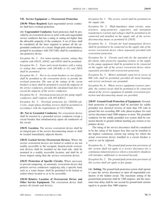 ARTICLE 230 — SERVICES                                                   230.95



VII. Service Equipment — Overcurrent Protection                       Exception No. 1: The service switch shall be permitted on
                                                                      the supply side.
230.90 Where Required. Each ungrounded service conduc-
tor shall have overload protection.                                   Exception No. 2: High-impedance shunt circuits, surge
                                                                      arresters, surge-protective capacitors, and instrument
(A) Ungrounded Conductor. Such protection shall be pro-               transformers (current and voltage) shall be permitted to be
vided by an overcurrent device in series with each ungrounded         connected and installed on the supply side of the service
service conductor that has a rating or setting not higher than
                                                                      disconnecting means as permitted in 230.82.
the allowable ampacity of the conductor. A set of fuses shall
be considered all the fuses required to protect all the un-           Exception No. 3: Circuits for load management devices
grounded conductors of a circuit. Single-pole circuit breakers,       shall be permitted to be connected on the supply side of the
grouped in accordance with 230.71(B), shall be considered as          service overcurrent device where separately provided with
one protective device.                                                overcurrent protection.
Exception No. 1: For motor-starting currents, ratings that            Exception No. 4: Circuits used only for the operation of
conform with 430.52, 430.62, and 430.63 shall be permitted.           ﬁre alarm, other protective signaling systems, or the supply
Exception No. 2: Fuses and circuit breakers with a rating             to ﬁre pump equipment shall be permitted to be connected
or setting that conforms with 240.4(B) or (C) and 240.6               on the supply side of the service overcurrent device where
shall be permitted.                                                   separately provided with overcurrent protection.
Exception No. 3: Two to six circuit breakers or sets of fuses         Exception No. 5: Meters nominally rated not in excess of
shall be permitted as the overcurrent device to provide the           600 volts shall be permitted, provided all metal housings
overload protection. The sum of the ratings of the circuit            and service enclosures are grounded.
breakers or fuses shall be permitted to exceed the ampacity of        Exception No. 6: Where service equipment is power oper-
the service conductors, provided the calculated load does not         able, the control circuit shall be permitted to be connected
exceed the ampacity of the service conductors.                        ahead of the service equipment if suitable overcurrent pro-
Exception No. 4: Overload protection for ﬁre pump supply              tection and disconnecting means are provided.
conductors shall conform with 695.4(B)(1).
Exception No. 5: Overload protection for 120/240-volt,                230.95 Ground-Fault Protection of Equipment. Ground-
3-wire, single-phase dwelling services shall be permitted in          fault protection of equipment shall be provided for solidly
accordance with the requirements of 310.15(B)(6).                     grounded wye electrical services of more than 150 volts to
                                                                      ground but not exceeding 600 volts phase-to-phase for each
(B) Not in Grounded Conductor. No overcurrent device                  service disconnect rated 1000 amperes or more. The grounded
shall be inserted in a grounded service conductor except a
                                                                      conductor for the solidly grounded wye system shall be con-
circuit breaker that simultaneously opens all conductors of
                                                                      nected directly to ground without inserting any resistor or im-
the circuit.
                                                                      pedance device.
230.91 Location. The service overcurrent device shall be                  The rating of the service disconnect shall be considered
an integral part of the service disconnecting means or shall          to be the rating of the largest fuse that can be installed or
be located immediately adjacent thereto.                              the highest continuous current trip setting for which the
                                                                      actual overcurrent device installed in a circuit breaker is
230.92 Locked Service Overcurrent Devices. Where the                  rated or can be adjusted.
service overcurrent devices are locked or sealed or are not       •
readily accessible to the occupant, branch-circuit overcur-           Exception No. 1: The ground-fault protection provisions of
rent devices shall be installed on the load side, shall be            this section shall not apply to a service disconnect for a
mounted in a readily accessible location, and shall be of             continuous industrial process where a nonorderly shutdown
lower ampere rating than the service overcurrent device.              will introduce additional or increased hazards.
                                                                      Exception No. 2: The ground-fault protection provisions of
230.93 Protection of Speciﬁc Circuits. Where necessary
                                                                      this section shall not apply to ﬁre pumps.
to prevent tampering, an automatic overcurrent device that
protects service conductors supplying only a speciﬁc load,
such as a water heater, shall be permitted to be locked or            (A) Setting. The ground-fault protection system shall operate
sealed where located so as to be accessible.                          to cause the service disconnect to open all ungrounded con-
                                                                      ductors of the faulted circuit. The maximum setting of the
230.94 Relative Location of Overcurrent Device and                    ground-fault protection shall be 1200 amperes, and the maxi-
Other Service Equipment. The overcurrent device shall                 mum time delay shall be one second for ground-fault currents
protect all circuits and devices.                                     equal to or greater than 3000 amperes.


2005 Edition   NATIONAL ELECTRICAL CODE                                                                                        70–79
 