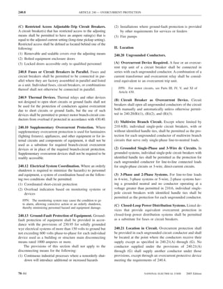 240.8                                        ARTICLE 240 — OVERCURRENT PROTECTION



(C) Restricted Access Adjustable-Trip Circuit Breakers.             (2) Installations where ground-fault protection is provided
A circuit breaker(s) that has restricted access to the adjusting        by other requirements for services or feeders
means shall be permitted to have an ampere rating(s) that is        (3) Fire pumps
equal to the adjusted current setting (long-time pickup setting).
Restricted access shall be deﬁned as located behind one of the
following:                                                          II. Location
(1) Removable and sealable covers over the adjusting means          240.20 Ungrounded Conductors.
(2) Bolted equipment enclosure doors
(3) Locked doors accessible only to qualiﬁed personnel              (A) Overcurrent Device Required. A fuse or an overcur-
                                                                    rent trip unit of a circuit breaker shall be connected in
240.8 Fuses or Circuit Breakers in Parallel. Fuses and              series with each ungrounded conductor. A combination of a
circuit breakers shall be permitted to be connected in par-         current transformer and overcurrent relay shall be consid-
allel where they are factory assembled in parallel and listed       ered equivalent to an overcurrent trip unit.
as a unit. Individual fuses, circuit breakers, or combinations
thereof shall not otherwise be connected in parallel.                  FPN: For motor circuits, see Parts III, IV, V, and XI of
                                                                       Article 430.
240.9 Thermal Devices. Thermal relays and other devices
not designed to open short circuits or ground faults shall not      (B) Circuit Breaker as Overcurrent Device. Circuit
be used for the protection of conductors against overcurrent        breakers shall open all ungrounded conductors of the circuit
due to short circuits or ground faults, but the use of such         both manually and automatically unless otherwise permit-
devices shall be permitted to protect motor branch-circuit con-     ted in 240.20(B)(1), (B)(2), and (B)(3).
ductors from overload if protected in accordance with 430.40.
                                                                    (1) Multiwire Branch Circuit. Except where limited by
240.10 Supplementary Overcurrent Protection. Where                  210.4(B), individual single-pole circuit breakers, with or
supplementary overcurrent protection is used for luminaires         without identiﬁed handle ties, shall be permitted as the pro-
(lighting ﬁxtures), appliances, and other equipment or for in-      tection for each ungrounded conductor of multiwire branch
ternal circuits and components of equipment, it shall not be        circuits that serve only single-phase line-to-neutral loads.
used as a substitute for required branch-circuit overcurrent
devices or in place of the required branch-circuit protection.      (2) Grounded Single-Phase and 3-Wire dc Circuits. In
Supplementary overcurrent devices shall not be required to be       grounded systems, individual single-pole circuit breakers with
readily accessible.                                                 identiﬁed handle ties shall be permitted as the protection for
                                                                    each ungrounded conductor for line-to-line connected loads
240.12 Electrical System Coordination. Where an orderly             for single-phase circuits or 3-wire, direct-current circuits.
shutdown is required to minimize the hazard(s) to personnel
and equipment, a system of coordination based on the follow-        (3) 3-Phase and 2-Phase Systems. For line-to-line loads
ing two conditions shall be permitted:                              in 4-wire, 3-phase systems or 5-wire, 2-phase systems hav-
(1) Coordinated short-circuit protection                            ing a grounded neutral and no conductor operating at a
(2) Overload indication based on monitoring systems or              voltage greater than permitted in 210.6, individual single-
     devices                                                        pole circuit breakers with identiﬁed handle ties shall be
                                                                    permitted as the protection for each ungrounded conductor.
   FPN: The monitoring system may cause the condition to go
   to alarm, allowing corrective action or an orderly shutdown,     (C) Closed-Loop Power Distribution Systems. Listed de-
   thereby minimizing personnel hazard and equipment damage.
                                                                    vices that provide equivalent overcurrent protection in
240.13 Ground-Fault Protection of Equipment. Ground-                closed-loop power distribution systems shall be permitted
fault protection of equipment shall be provided in accor-           as a substitute for fuses or circuit breakers.
dance with the provisions of 230.95 for solidly grounded
wye electrical systems of more than 150 volts to ground but         240.21 Location in Circuit. Overcurrent protection shall
not exceeding 600 volts phase-to-phase for each individual          be provided in each ungrounded circuit conductor and shall
device used as a building or structure main disconnecting           be located at the point where the conductors receive their
means rated 1000 amperes or more.                                   supply except as speciﬁed in 240.21(A) through (G). No
    The provisions of this section shall not apply to the           conductor supplied under the provisions of 240.21(A)
disconnecting means for the following:                              through (G) shall supply another conductor under those
(1) Continuous industrial processes where a nonorderly shut-        provisions, except through an overcurrent protective device
    down will introduce additional or increased hazards             meeting the requirements of 240.4.


70–84                                                                                    NATIONAL ELECTRICAL CODE      2005 Edition
 