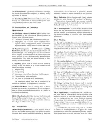 ARTICLE 240 — OVERCURRENT PROTECTION                                          240.85



(D) Nontamperable. Type S fuses, fuseholders, and adapt-          manual means, such as electrical or pneumatic, shall be
ers shall be designed so that tampering or shunting (bridg-       permitted if means for manual operation are also provided.
ing) would be difficult.
                                                                  240.81 Indicating. Circuit breakers shall clearly indicate
(E) Interchangeability. Dimensions of Type S fuses, fuse-         whether they are in the open “off” or closed “on” position.
holders, and adapters shall be standardized to permit inter-          Where circuit breaker handles are operated vertically
changeability regardless of the manufacturer.                     rather than rotationally or horizontally, the “up” position of
                                                                  the handle shall be the “on” position.
VI. Cartridge Fuses and Fuseholders
                                                                  240.82 Nontamperable. A circuit breaker shall be of such
240.60 General.                                                   design that any alteration of its trip point (calibration) or
                                                                  the time required for its operation requires dismantling of
(A) Maximum Voltage — 300-Volt Type. Cartridge fuses
                                                                  the device or breaking of a seal for other than intended
and fuseholders of the 300-volt type shall be permitted to
                                                                  adjustments.
be used in the following circuits:
(1) Circuits not exceeding 300 volts between conductors           240.83 Marking.
(2) Single-phase line-to-neutral circuits supplied from a
    3-phase, 4-wire, solidly grounded neutral source where        (A) Durable and Visible. Circuit breakers shall be marked
    the line-to-neutral voltage does not exceed 300 volts         with their ampere rating in a manner that will be durable
                                                                  and visible after installation. Such marking shall be permit-
(B) Noninterchangeable — 0–6000-Ampere Cartridge                  ted to be made visible by removal of a trim or cover.
Fuseholders. Fuseholders shall be designed so that it will
be difficult to put a fuse of any given class into a fuseholder   (B) Location. Circuit breakers rated at 100 amperes or less
that is designed for a current lower, or voltage higher, than     and 600 volts or less shall have the ampere rating molded,
that of the class to which the fuse belongs. Fuseholders for      stamped, etched, or similarly marked into their handles or
current-limiting fuses shall not permit insertion of fuses        escutcheon areas.
that are not current-limiting.
                                                                  (C) Interrupting Rating. Every circuit breaker having an
(C) Marking. Fuses shall be plainly marked, either by             interrupting rating other than 5000 amperes shall have its
printing on the fuse barrel or by a label attached to the         interrupting rating shown on the circuit breaker. The inter-
barrel showing the following:                                     rupting rating shall not be required to be marked on circuit
                                                                  breakers used for supplementary protection.
(1) Ampere rating
(2) Voltage rating                                                (D) Used as Switches. Circuit breakers used as switches in
(3) Interrupting rating where other than 10,000 amperes           120-volt and 277-volt ﬂuorescent lighting circuits shall be
(4) Current limiting where applicable                             listed and shall be marked SWD or HID. Circuit breakers
(5) The name or trademark of the manufacturer                     used as switches in high-intensity discharge lighting cir-
                                                                  cuits shall be listed and shall be marked as HID.
   The interrupting rating shall not be required to be
marked on fuses used for supplementary protection.                (E) Voltage Marking. Circuit breakers shall be marked
                                                                  with a voltage rating not less than the nominal system volt-
(D) Renewable Fuses. Class H cartridge fuses of the re-           age that is indicative of their capability to interrupt fault
newable type shall only be permitted to be used for replace-      currents between phases or phase to ground.
ment in existing installations where there is no evidence of
overfusing or tampering.                                          240.85 Applications. A circuit breaker with a straight volt-
                                                                  age rating, such as 240V or 480V, shall be permitted to be
240.61 Classiﬁcation. Cartridge fuses and fuseholders shall       applied in a circuit in which the nominal voltage between
be classiﬁed according to voltage and amperage ranges. Fuses      any two conductors does not exceed the circuit breaker’s
rated 600 volts, nominal, or less shall be permitted to be used   voltage rating. A two-pole circuit breaker shall not be used
for voltages at or below their ratings.                           for protecting a 3-phase, corner-grounded delta circuit un-
                                                                  less the circuit breaker is marked 1φ–3φ to indicate such
VII. Circuit Breakers                                             suitability.
                                                                      A circuit breaker with a slash rating, such as 120/240V
240.80 Method of Operation. Circuit breakers shall be             or 480Y/277V, shall be permitted to be applied in a solidly
trip free and capable of being closed and opened by manual        grounded circuit where the nominal voltage of any conduc-
operation. Their normal method of operation by other than         tor to ground does not exceed the lower of the two values


2005 Edition   NATIONAL ELECTRICAL CODE                                                                                   70–89
 
