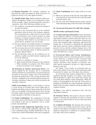 ARTICLE 240 — OVERCURRENT PROTECTION                                            240.100



(3) Physical Protection. The secondary conductors are            (C) Motor Contribution. Series ratings shall not be used
protected from physical damage by being enclosed in an           where
approved raceway or by other approved means.                     (1) Motors are connected on the load side of the higher-rated
                                                                     overcurrent device and on the line side of the lower-rated
(C) Outside Feeder Taps. Outside conductors shall be per-
                                                                     overcurrent device, and
mitted to be tapped to a feeder or to be connected at a trans-
former secondary, without overcurrent protection at the tap or   (2) The sum of the motor full-load currents exceeds 1 percent
connection, where all the following conditions are met:              of the interrupting rating of the lower-rated circuit breaker.
(1) The conductors are protected from physical damage in
    an approved manner.                                          IX. Overcurrent Protection Over 600 Volts, Nominal
(2) The sum of the overcurrent devices at the conductor
    termination limits the load to the conductor ampacity.       240.100 Feeders and Branch Circuits.
    The overcurrent devices shall consist of not more than       (A) Location and Type of Protection. Feeder and branch-
    six circuit breakers or sets of fuses mounted in a single    circuit conductors shall have overcurrent protection in each
    enclosure, in a group of separate enclosures, or in or on    ungrounded conductor located at the point where the con-
    a switchboard. There shall be no more than six over-         ductor receives its supply or at an alternative location in the
    current devices grouped in any one location.                 circuit when designed under engineering supervision that
(3) The tap conductors are installed outdoors of a building      includes but is not limited to considering the appropriate
    or structure except at the point of load termination.        fault studies and time–current coordination analysis of the
(4) The overcurrent device for the conductors is an integral     protective devices and the conductor damage curves. The
    part of a disconnecting means or shall be located im-        overcurrent protection shall be permitted to be provided by
    mediately adjacent thereto.                                  either 240.100(A)(1) or (A)(2).
(5) The disconnecting means for the conductors are in-
                                                                 (1) Overcurrent Relays and Current Transformers.
    stalled at a readily accessible location complying with
                                                                 Circuit breakers used for overcurrent protection of 3-phase
    one of the following:
                                                                 circuits shall have a minimum of three overcurrent relay
     a. Outside of a building or structure                       elements operated from three current transformers. The
    b. Inside, nearest the point of entrance of the conductors   separate overcurrent relay elements (or protective func-
     c. Where installed in accordance with 230.6, nearest        tions) shall be permitted to be part of a single electronic
        the point of entrance of the conductors                  protective relay unit.
(D) Protection by Primary Overcurrent Device. Con-                   On 3-phase, 3-wire circuits, an overcurrent relay ele-
ductors supplied by the secondary side of a transformer          ment in the residual circuit of the current transformers shall
shall be permitted to be protected by overcurrent protection     be permitted to replace one of the phase relay elements.
provided on the primary (supply) side of the transformer,            An overcurrent relay element, operated from a current
provided the primary device time–current protection char-        transformer that links all phases of a 3-phase, 3-wire circuit,
acteristic, multiplied by the maximum effective primary-to-      shall be permitted to replace the residual relay element and
secondary transformer voltage ratio, effectively protects the    one of the phase-conductor current transformers. Where the
secondary conductors.                                            neutral is not regrounded on the load side of the circuit as
                                                                 permitted in 250.184(B), the current transformer shall be per-
240.93 Series Ratings. Where a circuit breaker is used on        mitted to link all 3-phase conductors and the grounded circuit
a circuit having an available fault current higher than its      conductor (neutral).
marked interrupting rating by being connected on the load
                                                                 (2) Fuses. A fuse shall be connected in series with each
side of an acceptable overcurrent protective device having
                                                                 ungrounded conductor.
the higher rating, the circuit breaker shall meet the require-
ments speciﬁed in 240.93(A) or (B) and (C).                      (B) Protective Devices. The protective device(s) shall be
(A) Tested Combinations. The combination of line-side            capable of detecting and interrupting all values of current
overcurrent device and load-side circuit breaker(s) is tested    that can occur at their location in excess of their trip-setting
and marked on the end use equipment, such as switch-             or melting point.
boards and panelboards.
                                                                 (C) Conductor Protection. The operating time of the pro-
(B) Selected Under Engineering Supervision. The line-            tective device, the available short-circuit current, and the
side device is selected under engineering supervision. This      conductor used shall be coordinated to prevent damaging or
series combination rating, including identiﬁcation of the up-    dangerous temperatures in conductors or conductor insula-
stream device, shall be ﬁeld marked on the end use equipment.    tion under short-circuit conditions.


2005 Edition   NATIONAL ELECTRICAL CODE                                                                                     70–91
 