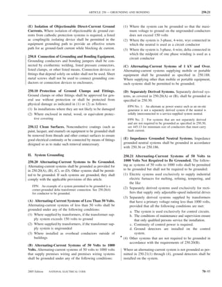 ARTICLE 250 — GROUNDING AND BONDING                                                250.21



(E) Isolation of Objectionable Direct-Current Ground               (1) Where the system can be grounded so that the maxi-
Currents. Where isolation of objectionable dc ground cur-              mum voltage to ground on the ungrounded conductors
rents from cathodic protection systems is required, a listed           does not exceed 150 volts
ac coupling/dc isolating device shall be permitted in the          (2) Where the system is 3-phase, 4-wire, wye connected in
equipment grounding path to provide an effective return                which the neutral is used as a circuit conductor
path for ac ground-fault current while blocking dc current.        (3) Where the system is 3-phase, 4-wire, delta connected in
                                                                       which the midpoint of one phase winding is used as a
250.8 Connection of Grounding and Bonding Equipment.                   circuit conductor
Grounding conductors and bonding jumpers shall be con-
nected by exothermic welding, listed pressure connectors,          (C) Alternating-Current Systems of 1 kV and Over.
listed clamps, or other listed means. Connection devices or        Alternating-current systems supplying mobile or portable
ﬁttings that depend solely on solder shall not be used. Sheet      equipment shall be grounded as speciﬁed in 250.188.
metal screws shall not be used to connect grounding con-           Where supplying other than mobile or portable equipment,
ductors or connection devices to enclosures.                       such systems shall be permitted to be grounded.

250.10 Protection of Ground Clamps and Fittings.                   (D) Separately Derived Systems. Separately derived sys-
Ground clamps or other ﬁttings shall be approved for gen-          tems, as covered in 250.20(A) or (B), shall be grounded as
eral use without protection or shall be protected from             speciﬁed in 250.30.
physical damage as indicated in (1) or (2) as follows:
                                                                      FPN No. 1: An alternate ac power source such as an on-site
(1) In installations where they are not likely to be damaged          generator is not a separately derived system if the neutral is
(2) Where enclosed in metal, wood, or equivalent protec-              solidly interconnected to a service-supplied system neutral.
    tive covering                                                     FPN No. 2: For systems that are not separately derived
                                                                      and are not required to be grounded as speciﬁed in 250.30,
250.12 Clean Surfaces. Nonconductive coatings (such as                see 445.13 for minimum size of conductors that must carry
paint, lacquer, and enamel) on equipment to be grounded shall         fault current.
be removed from threads and other contact surfaces to ensure
good electrical continuity or be connected by means of ﬁttings     (E) Impedance Grounded Neutral Systems. Impedance
designed so as to make such removal unnecessary.                   grounded neutral systems shall be grounded in accordance
                                                                   with 250.36 or 250.186.

II. System Grounding                                               250.21 Alternating-Current Systems of 50 Volts to
250.20 Alternating-Current Systems to Be Grounded.                 1000 Volts Not Required to Be Grounded. The follow-
Alternating-current systems shall be grounded as provided for      ing ac systems of 50 volts to 1000 volts shall be permitted
in 250.20(A), (B), (C), or (D). Other systems shall be permit-     to be grounded but shall not be required to be grounded:
ted to be grounded. If such systems are grounded, they shall       (1) Electric systems used exclusively to supply industrial
comply with the applicable provisions of this article.                 electric furnaces for melting, reﬁning, tempering, and
                                                                       the like
   FPN: An example of a system permitted to be grounded is a
   corner-grounded delta transformer connection. See 250.26(4)
                                                                   (2) Separately derived systems used exclusively for recti-
   for conductor to be grounded.                                       ﬁers that supply only adjustable-speed industrial drives
                                                                   (3) Separately derived systems supplied by transformers
(A) Alternating-Current Systems of Less Than 50 Volts.                 that have a primary voltage rating less than 1000 volts,
Alternating-current systems of less than 50 volts shall be             provided that all the following conditions are met:
grounded under any of the following conditions:
                                                                       a. The system is used exclusively for control circuits.
(1) Where supplied by transformers, if the transformer sup-            b. The conditions of maintenance and supervision ensure
    ply system exceeds 150 volts to ground                                that only qualiﬁed persons service the installation.
(2) Where supplied by transformers, if the transformer sup-            c. Continuity of control power is required.
    ply system is ungrounded                                           d. Ground detectors are installed on the control
(3) Where installed as overhead conductors outside of                     system.
    buildings                                                    • (4) Other systems that are not required to be grounded in
                                                                       accordance with the requirements of 250.20(B).
(B) Alternating-Current Systems of 50 Volts to 1000
Volts. Alternating-current systems of 50 volts to 1000 volts       Where an alternating-current system is not grounded as per-
that supply premises wiring and premises wiring systems            mitted in 250.21(1) through (4), ground detectors shall be
shall be grounded under any of the following conditions:           installed on the system.


2005 Edition   NATIONAL ELECTRICAL CODE                                                                                         70–95
 