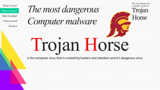 What’s Virus?
What’s Trojan?
How it works?
Protect yourself
Hackers
Trojan
Horse
The most dangerous
computer malware
Trojan Horse
Themostdangerous
Computer malware
Is the computer virus that is created by hackers and attackers and it’s dangerous virus.
 