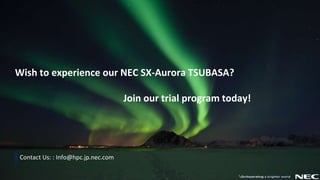 13 © NEC Corporation 2019
Wish to experience our NEC SX-Aurora TSUBASA?
Join our trial program today!
▌Contact Us: : Info@hpc.jp.nec.com
 