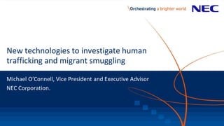 New technologies to investigate human
trafficking and migrant smuggling
Michael O’Connell, Vice President and Executive Advisor
NEC Corporation.
 