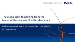 The global risks to policing from the
fusion of the real world with cyber space.
Michael O’Connell, Vice President and Executive Advisor
NEC Corporation.
 