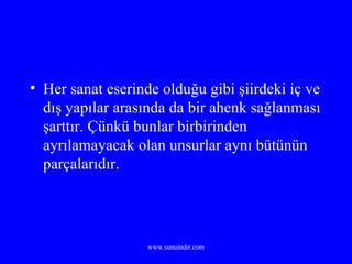 Her sanat eserinde olduğu gibi şiirdeki iç ve dış yapılar arasında da bir ahenk sağlanması şarttır. Çünkü bunlar birbirinden ayrılamayacak olan unsurlar aynı bütünün parçalarıdır. 