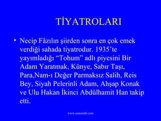 TİYATROLARI Necip Fâzılın şiirden sonra en çok emek verdiği sahada tiyatrodur. 1935’te yayımladığı “Tohum” adlı piyesini Bir Adam Yaratmak, Künye, Sabır Taşı, Para,Nam-ı Değer Parmaksız Salih, Reis Bey, Siyah Pelerinli Adam, Ahşap Konak ve Ulu Hakan İkinci Abdülhamit Han takip etti. 