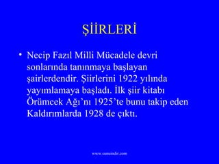 ŞİİRLERİ Necip Fazıl Milli Mücadele devri sonlarında tanınmaya başlayan şairlerdendir. Şiirlerini 1922 yılında yayımlamaya başladı. İlk şiir kitabı Örümcek Ağı’nı 1925’te bunu takip eden Kaldırımlarda 1928 de çıktı. 