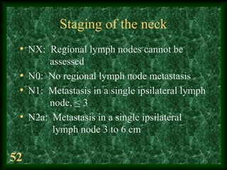 52
Staging of the neck
• NX: Regional lymph nodes cannot be
assessed
• N0: No regional lymph node metastasis
• N1: Metasta...