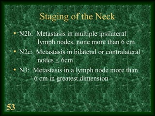 53
Staging of the Neck
• N2b: Metastasis in multiple ipsilateral
lymph nodes, none more than 6 cm
• N2c: Metastasis in bil...