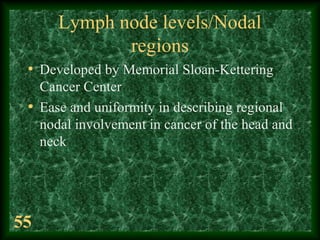 55
Lymph node levels/Nodal
regions
• Developed by Memorial Sloan-Kettering
Cancer Center
• Ease and uniformity in describi...