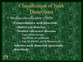 73
Classification of Neck
Dissections
• Medina classification (1989)
– Comprehensive neck dissection
• Radical neck dissec...