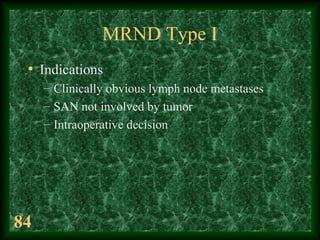 84
MRND Type I
• Indications
– Clinically obvious lymph node metastases
– SAN not involved by tumor
– Intraoperative decis...
