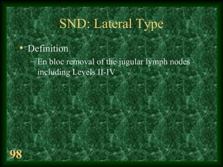 98
SND: Lateral Type
• Definition
– En bloc removal of the jugular lymph nodes
including Levels II-IV
 