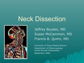 Neck Dissection
Jeffrey Buyten, MD
Susan McCammon, MD
Francis B. Quinn, MD
University of Texas Medical Branch
Department of Otolaryngology
Grand Rounds Presentation
September 2006
 