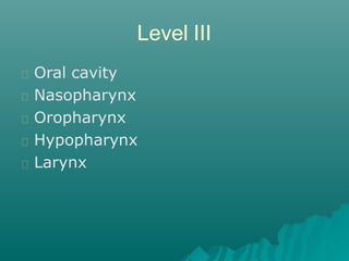 Level IV
Lower jugular nodes
– Anterior Lateral border
of sternohyoid
– Posterior Posterior
border of SCM
– Cricoid cartil...