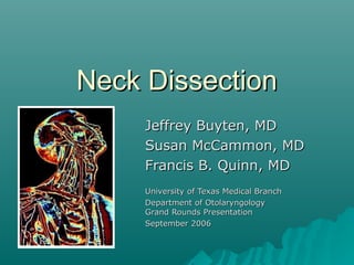 Neck DissectionNeck Dissection
Jeffrey Buyten, MDJeffrey Buyten, MD
Susan McCammon, MDSusan McCammon, MD
Francis B. Quinn, MDFrancis B. Quinn, MD
University of Texas Medical BranchUniversity of Texas Medical Branch
Department of OtolaryngologyDepartment of Otolaryngology
Grand Rounds PresentationGrand Rounds Presentation
September 2006September 2006
 