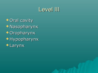 Level IVLevel IV
 Lower jugular nodesLower jugular nodes
– AnteriorAnterior  Lateral borderLateral border
of sternohyoi...
