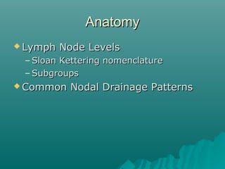 AnatomyAnatomy
 Lymph Node LevelsLymph Node Levels
– Sloan Kettering nomenclatureSloan Kettering nomenclature
– Subgroups...