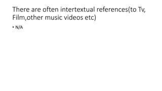 There are often intertextual references(to Tv,
Film,other music videos etc)
• N/A
 