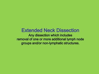Extended Neck DissectionAny dissection which includesremoval of one or more additional lymph node groups and/or non-lymphatic structures.