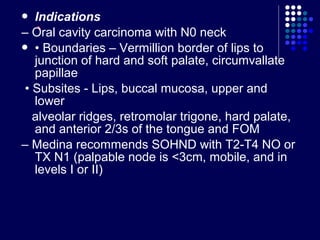 • Definition
 – En bloc removal of the jugular lymph nodes
including Levels II-IV.
 Indications
 – N0 neck in carcinoma...