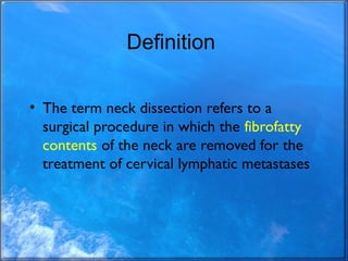Definition
• The term neck dissection refers to a
surgical procedure in which the fibrofatty
contents of the neck are remo...