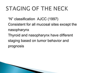 “N” classification AJCC (1997)
Consistent for all mucosal sites except the
nasopharynx
Thyroid and nasopharynx have different
staging based on tumor behavior and
prognosis
 