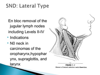 En bloc removal of the
jugular lymph nodes
including Levels II-IV
 Indications
 N0 neck in
carcinomas of the
oropharynx,hypophar
ynx, supraglottis, and
larynx
 