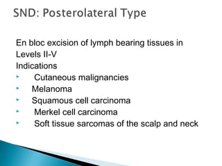 En bloc excision of lymph bearing tissues in
Levels II-V
Indications
 Cutaneous malignancies
 Melanoma
 Squamous cell carcinoma
 Merkel cell carcinoma
 Soft tissue sarcomas of the scalp and neck
 