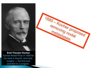 Emil Theodor Kocher
Earned Nobel Prize in 1909 for
his work in thyroid and neck
surgery — the first ever
awarded to a surgeon.
1880 – Kocher proposed
removing nodal
metastases
 