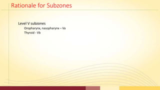Rationale for Subzones
Level V subzones
Oropharynx, nasopharynx – Va
Thyroid - Vb
 