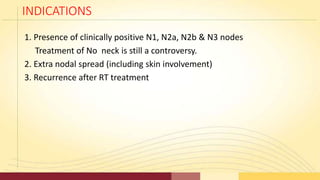 INDICATIONS
1. Presence of clinically positive N1, N2a, N2b & N3 nodes
Treatment of No neck is still a controversy.
2. Ext...
