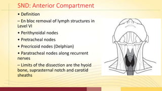 SND: Anterior Compartment
• Definition
– En bloc removal of lymph structures in
Level VI
• Perithyroidal nodes
• Pretrache...