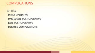 COMPLICATIONS
4 TYPES
-INTRA OPERATIVE
-IMMEDIATE POST OPERATIVE
-LATE POST OPERATIVE
-DELAYED COMPLICATIONS
 