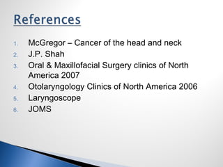 1. McGregor – Cancer of the head and neck
2. J.P. Shah
3. Oral & Maxillofacial Surgery clinics of North
America 2007
4. Otolaryngology Clinics of North America 2006
5. Laryngoscope
6. JOMS
 